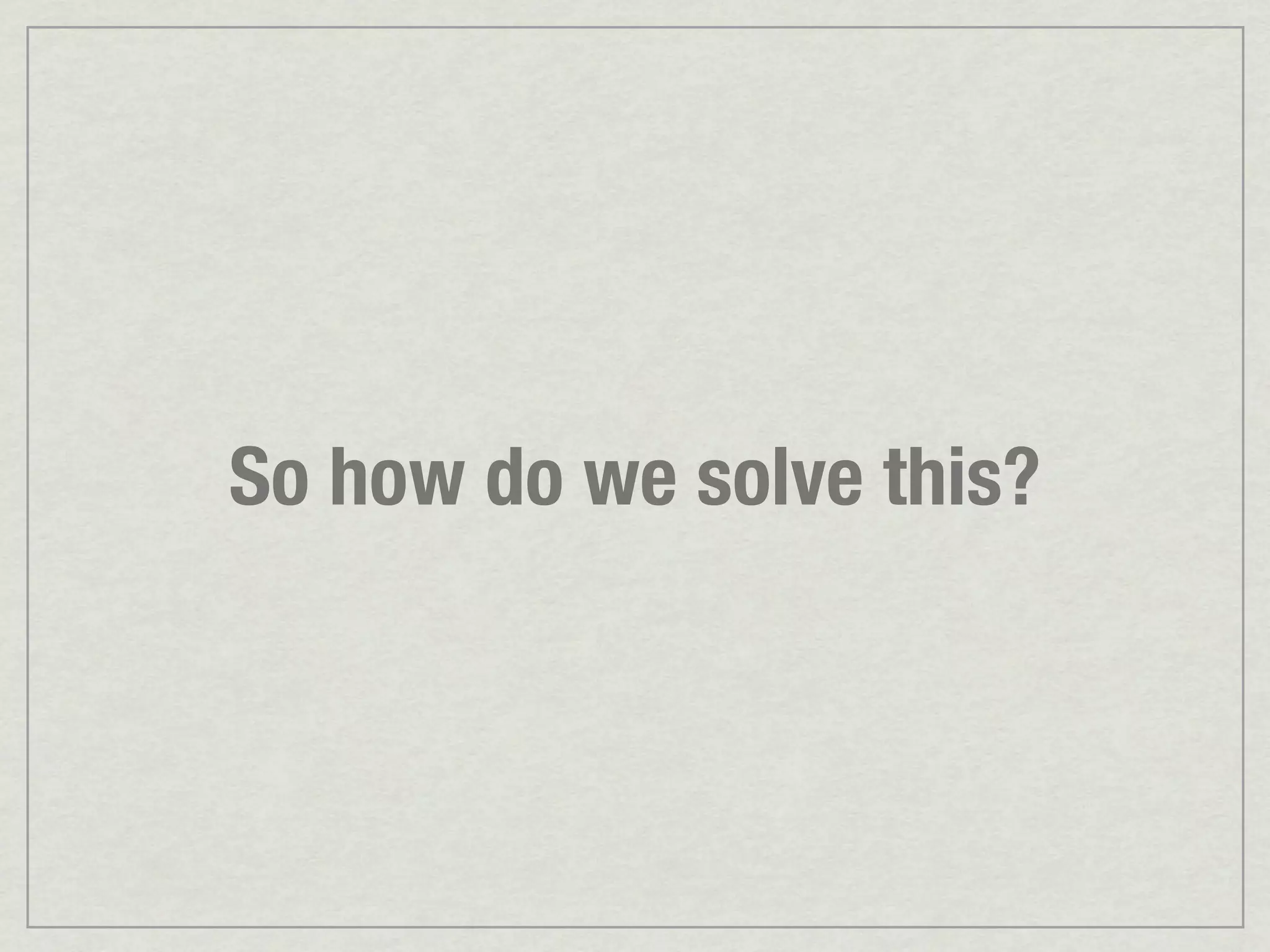 So how do we solve this? 