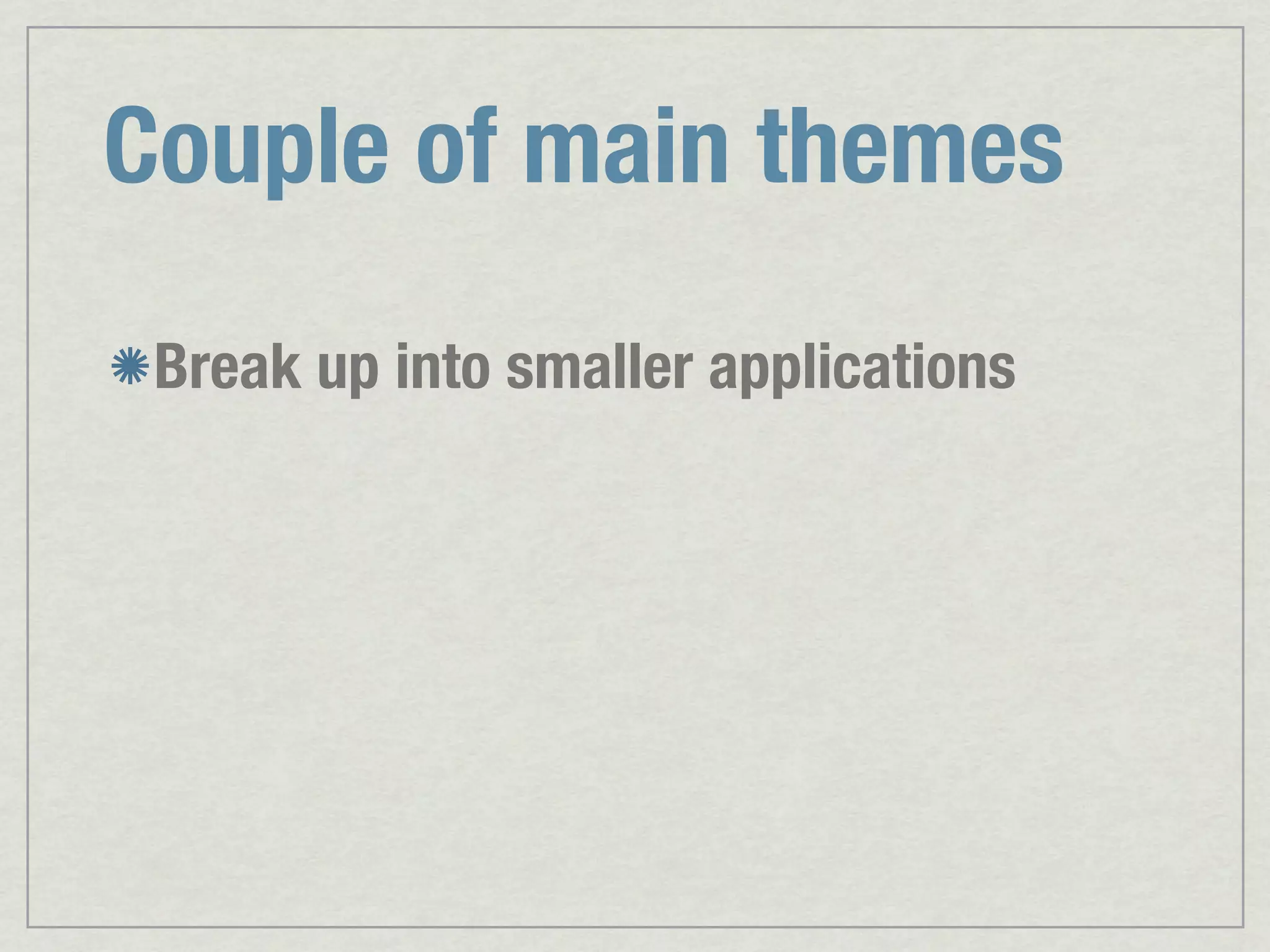 Couple of main themes Break up into smaller applications 