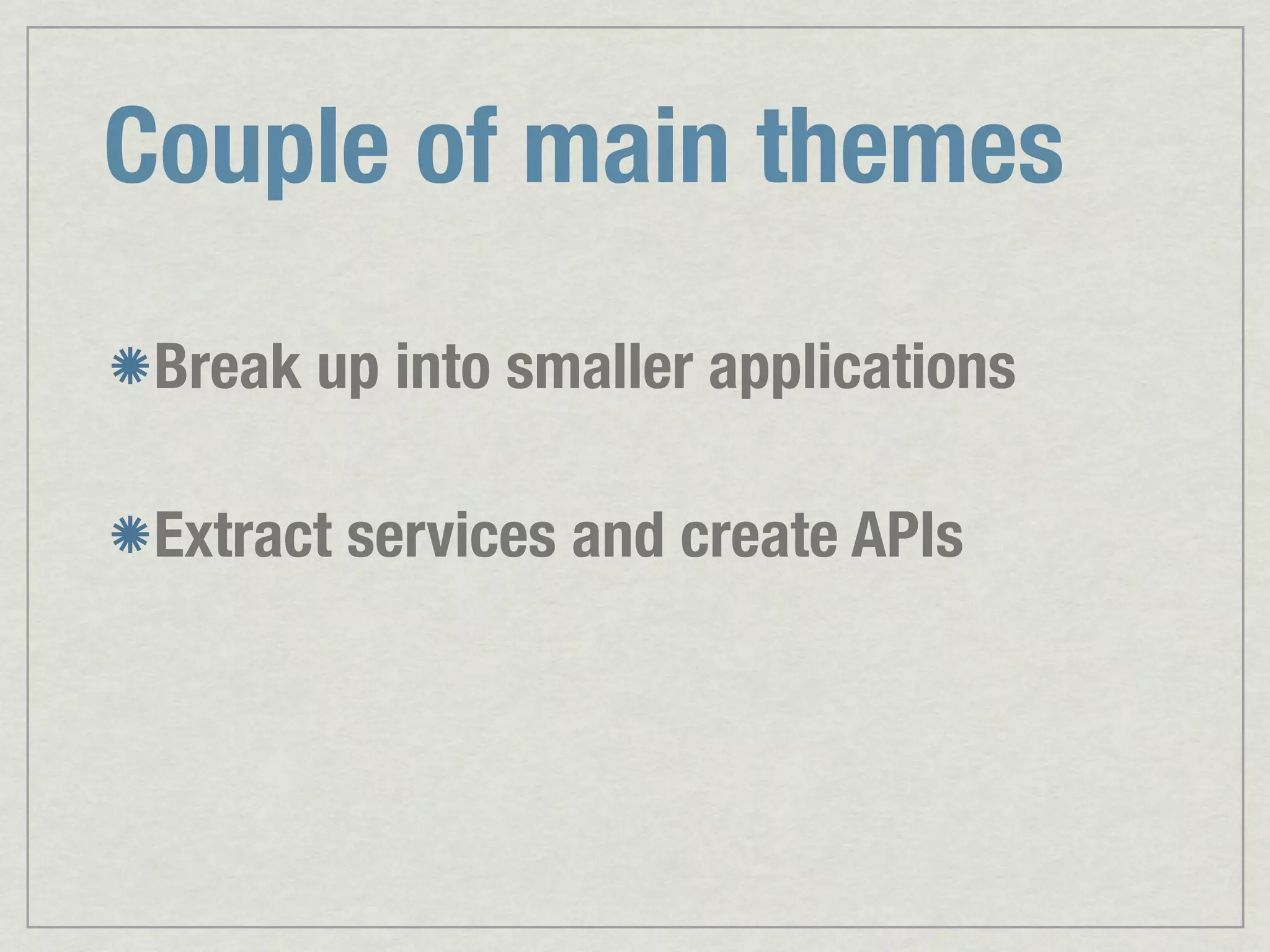 Couple of main themes Break up into smaller applications Extract services and create APIs 