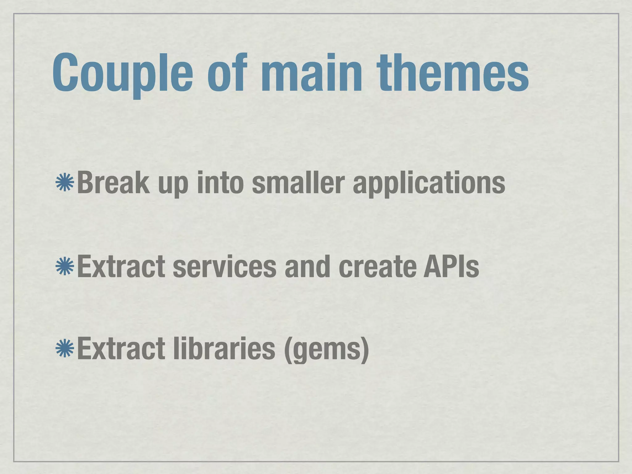 Couple of main themes Break up into smaller applications Extract services and create APIs Extract libraries (gems) 