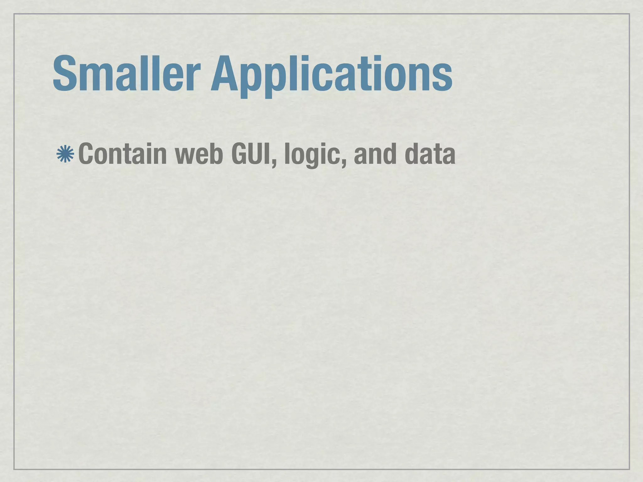 Smaller Applications Contain web GUI, logic, and data 