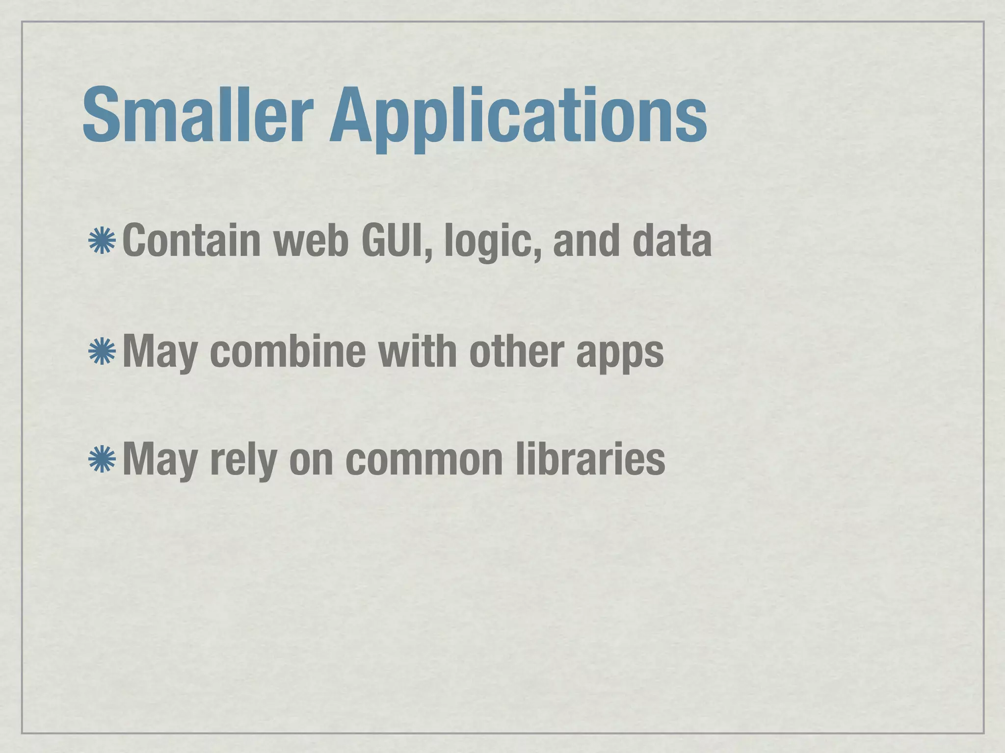 Smaller Applications Contain web GUI, logic, and data May combine with other apps May rely on common libraries 
