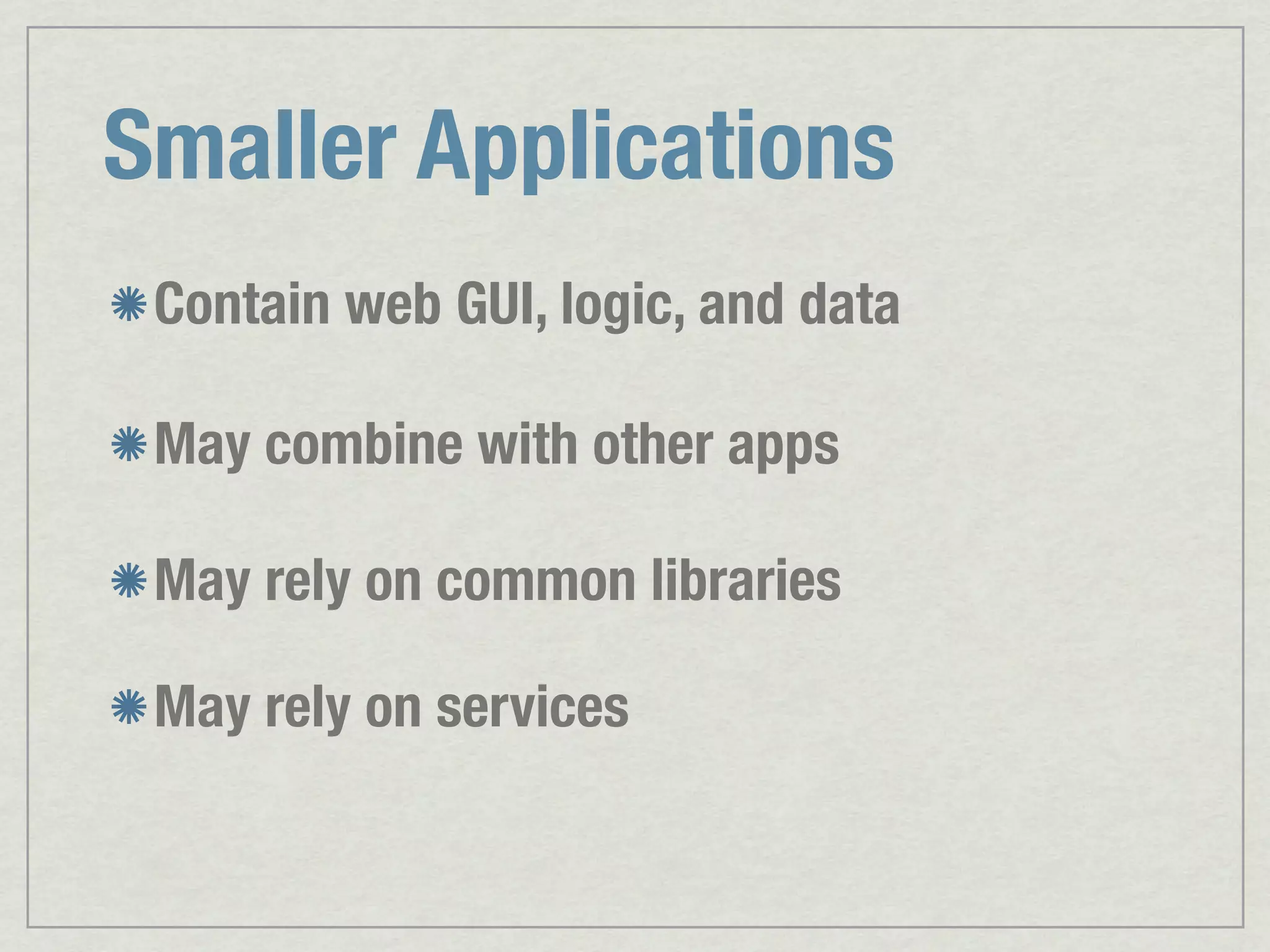 Smaller Applications Contain web GUI, logic, and data May combine with other apps May rely on common libraries May rely on services 
