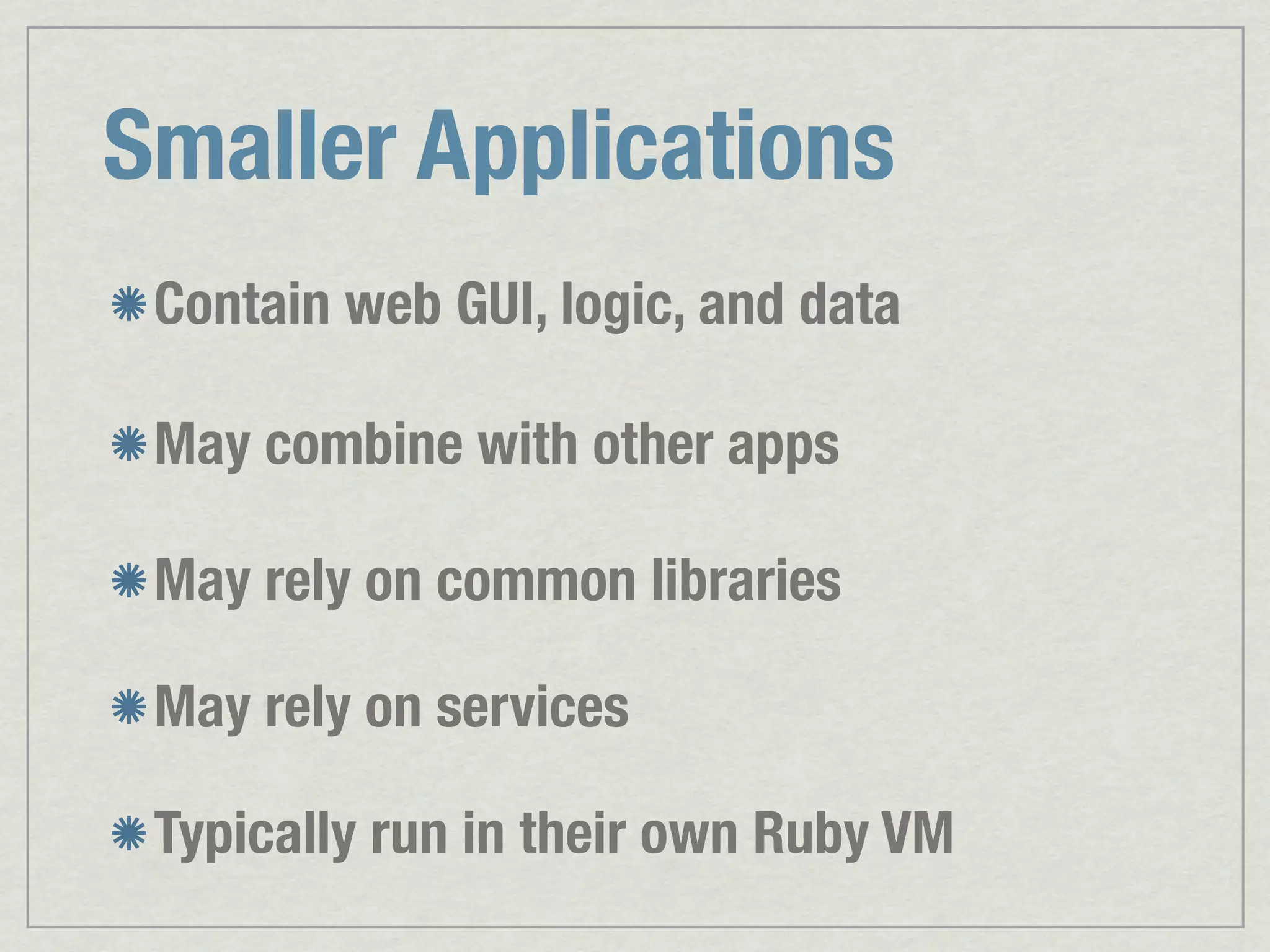 Smaller Applications Contain web GUI, logic, and data May combine with other apps May rely on common libraries May rely on services Typically run in their own Ruby VM 