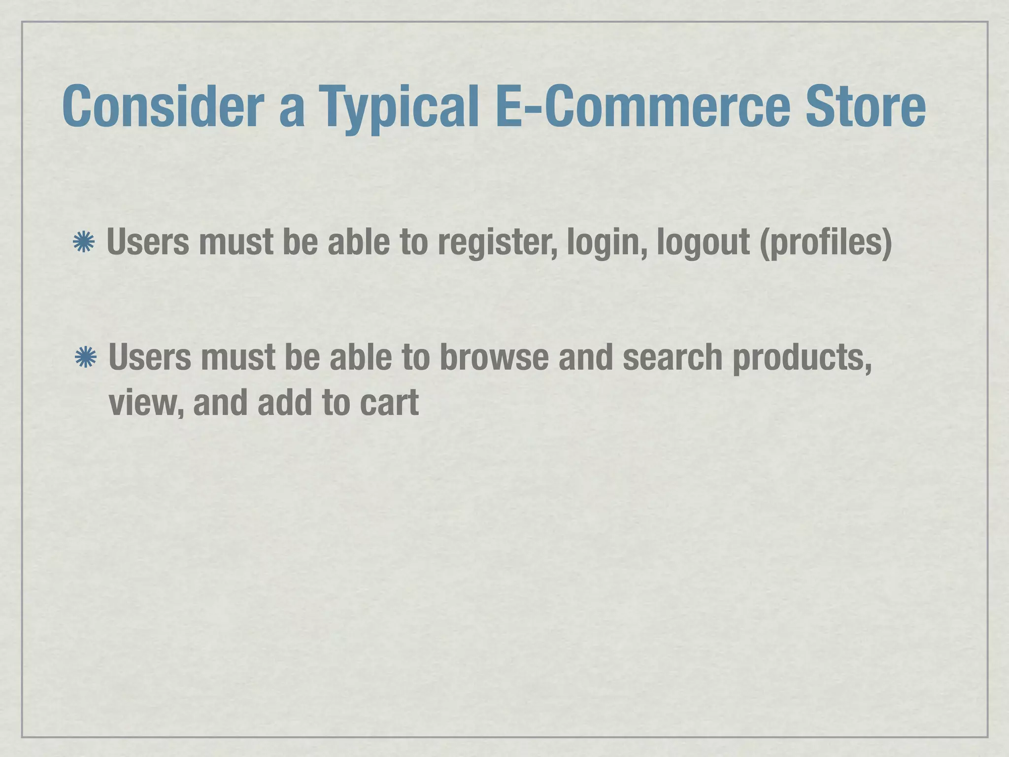 Consider a Typical E-Commerce Store Users must be able to register, login, logout (proﬁles) Users must be able to browse and search products, view, and add to cart 