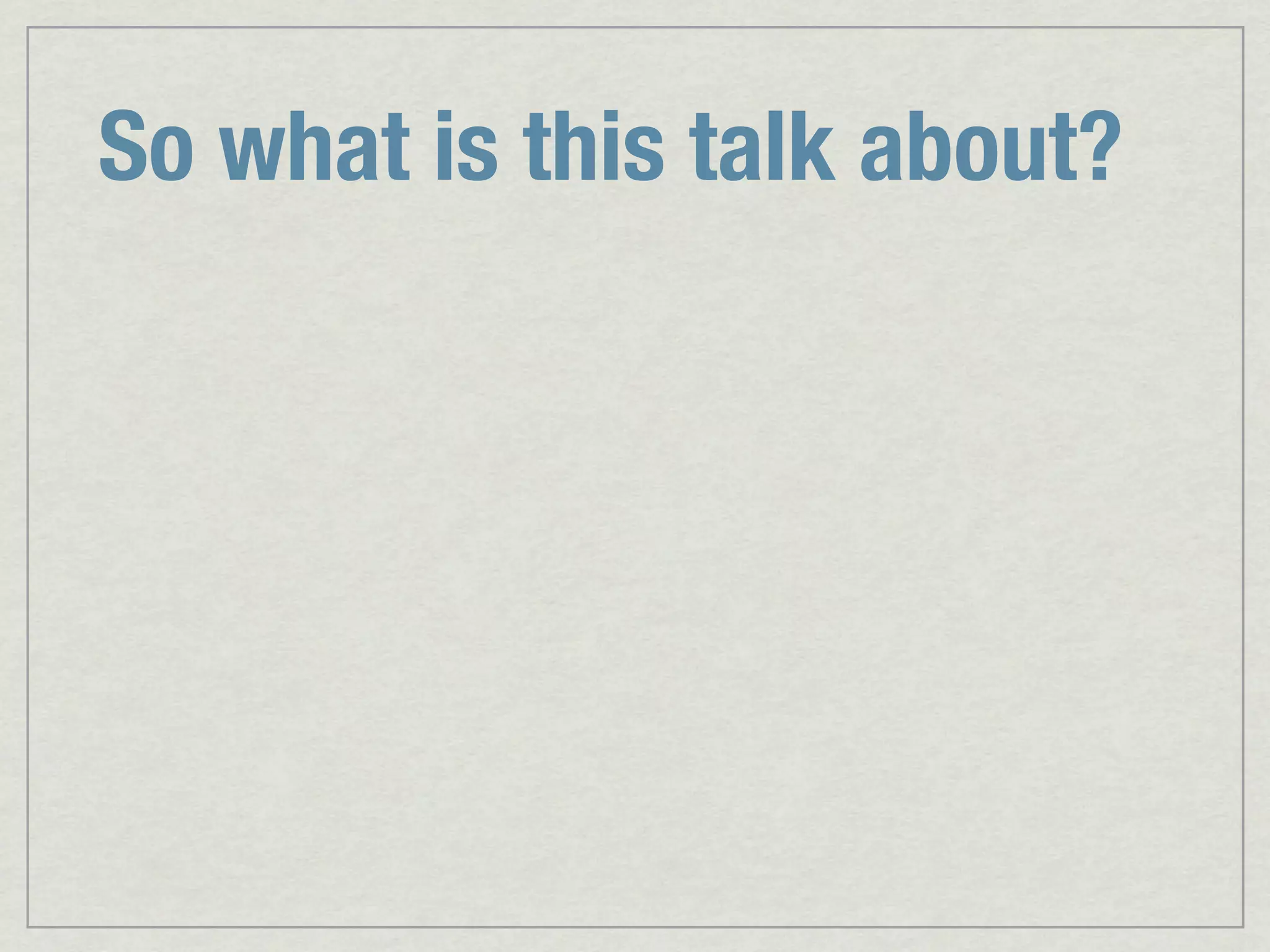 So what is this talk about? 