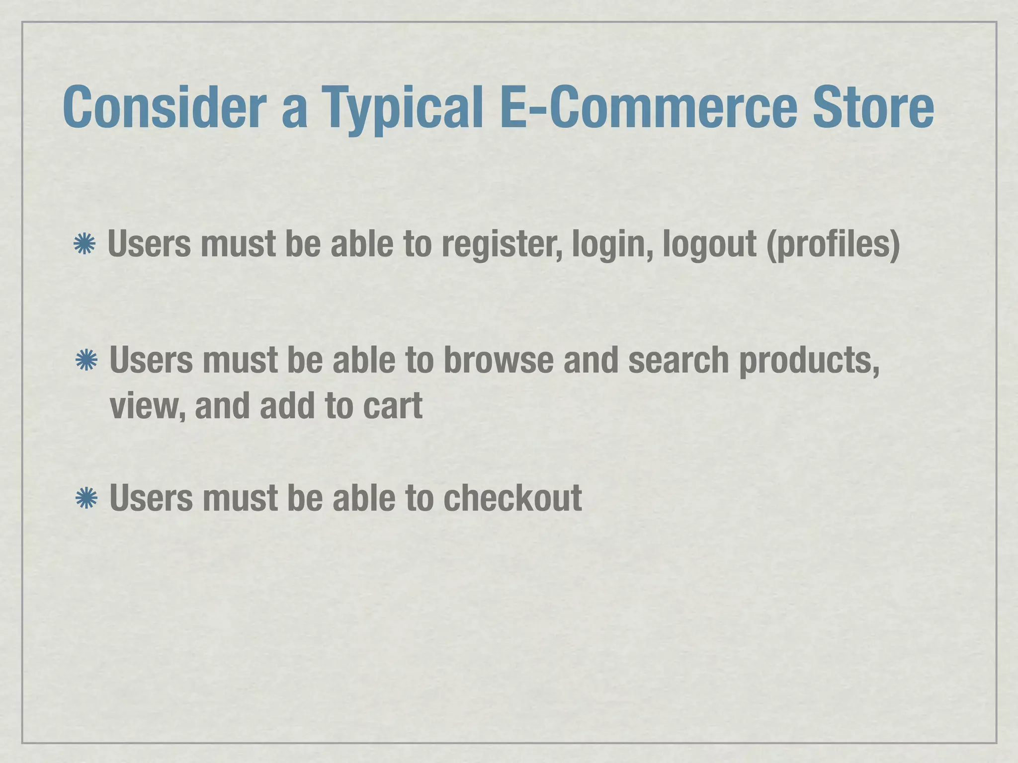 Consider a Typical E-Commerce Store Users must be able to register, login, logout (proﬁles) Users must be able to browse and search products, view, and add to cart Users must be able to checkout 