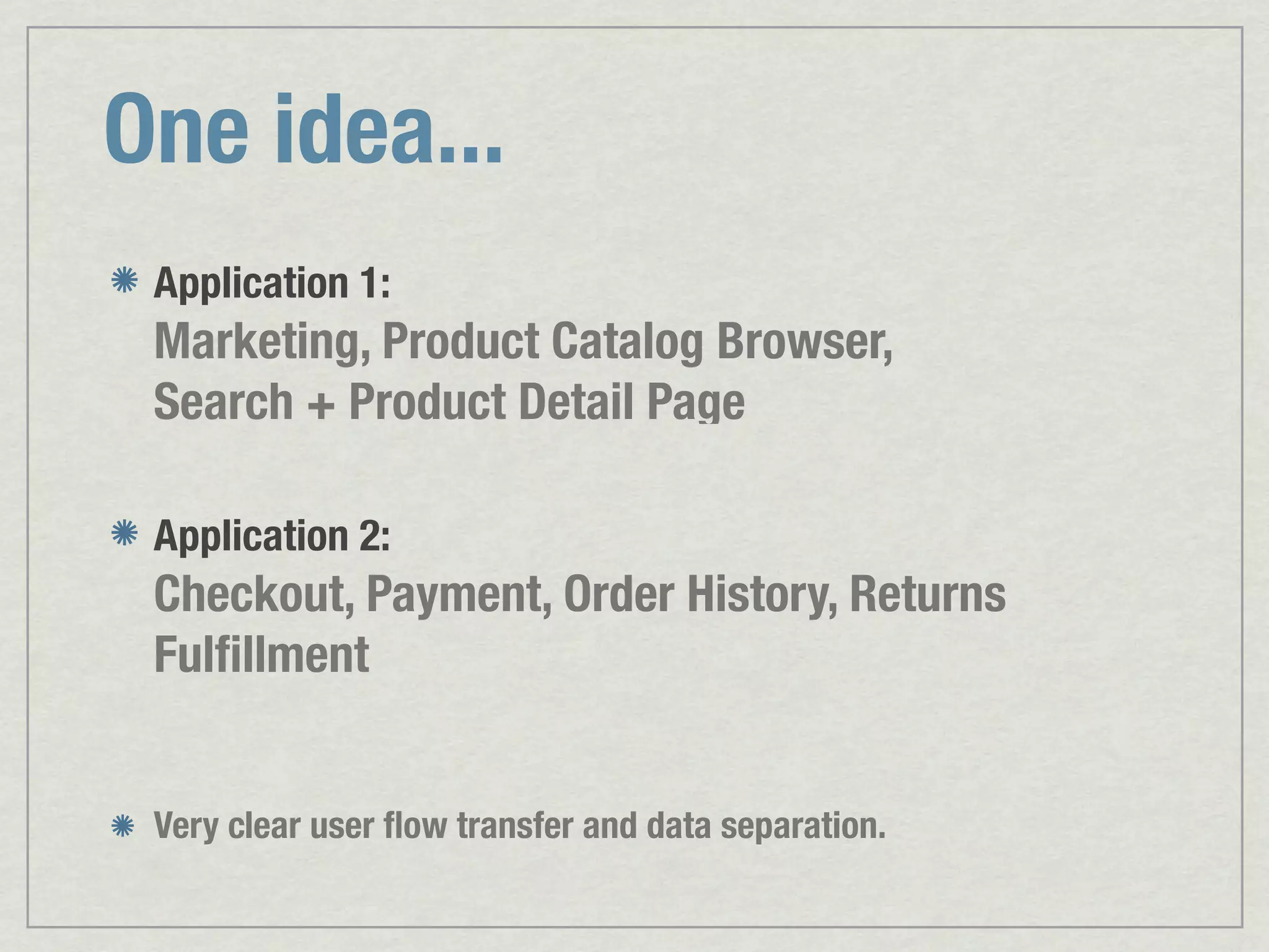 One idea... Application 1: Marketing, Product Catalog Browser, Search + Product Detail Page Application 2: Checkout, Payment, Order History, Returns Fulﬁllment Very clear user ﬂow transfer and data separation. 