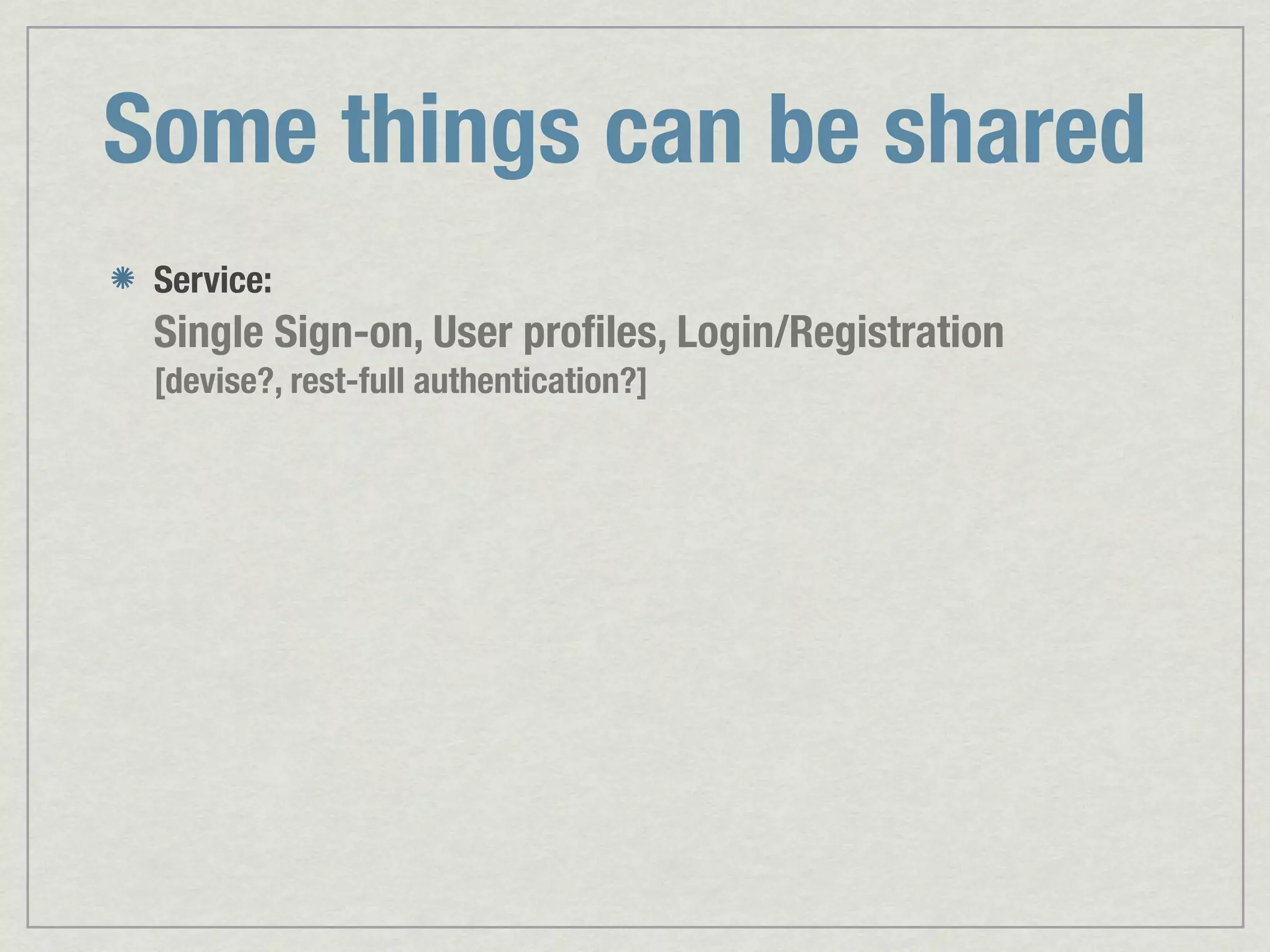 Some things can be shared Service: Single Sign-on, User proﬁles, Login/Registration [devise?, rest-full authentication?] 