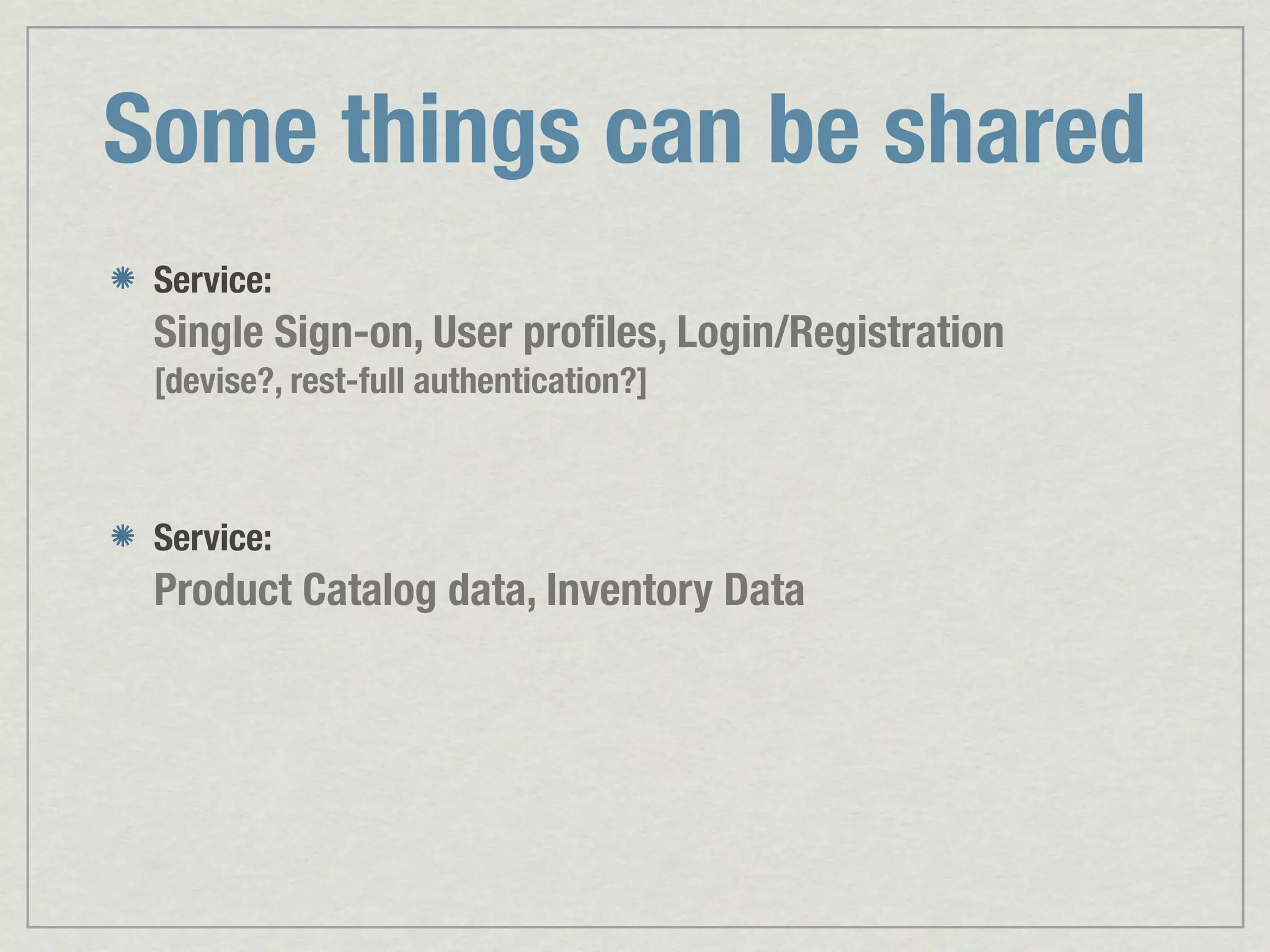 Some things can be shared Service: Single Sign-on, User proﬁles, Login/Registration [devise?, rest-full authentication?] Service: Product Catalog data, Inventory Data 