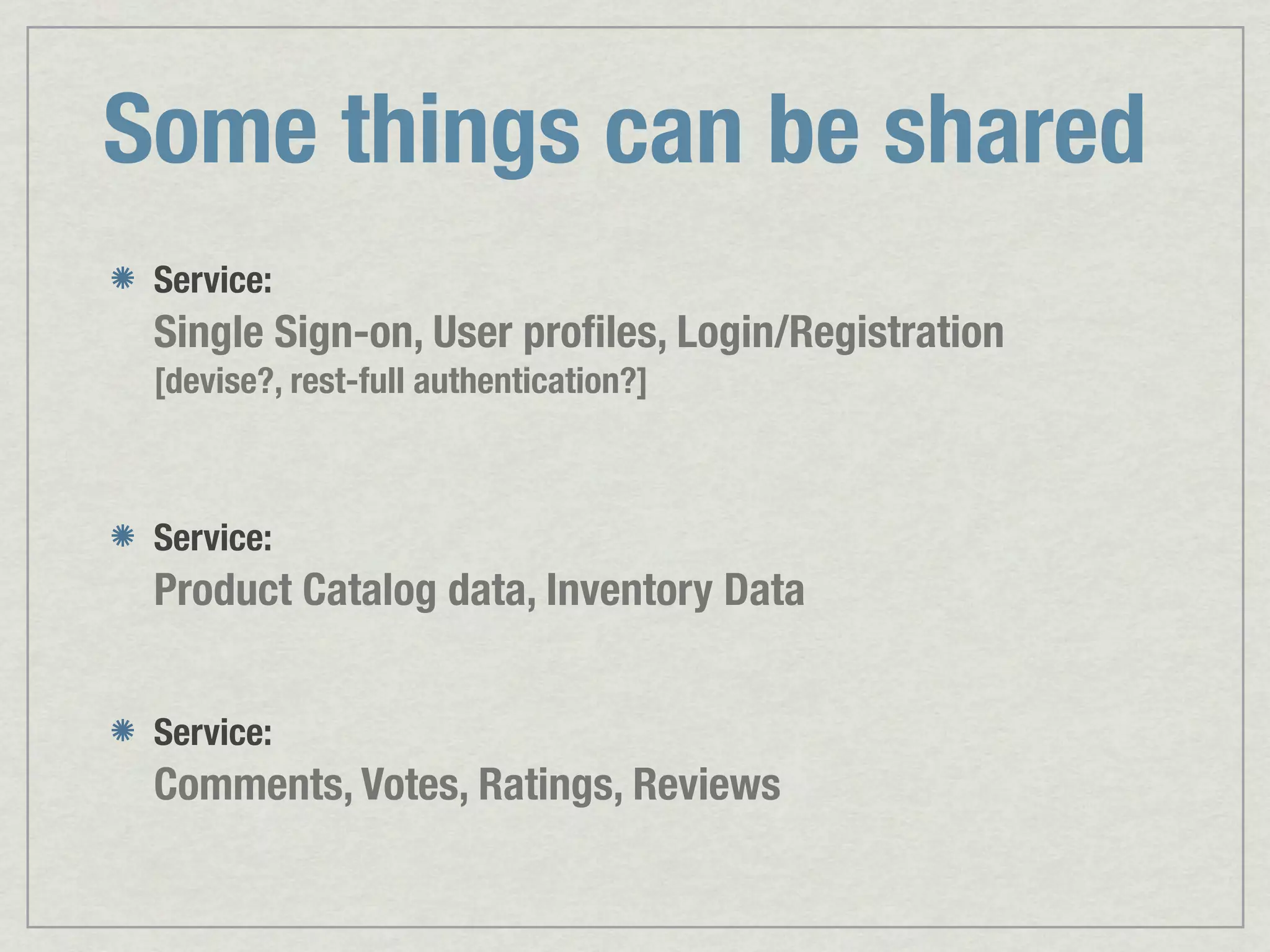 Some things can be shared Service: Single Sign-on, User proﬁles, Login/Registration [devise?, rest-full authentication?] Service: Product Catalog data, Inventory Data Service: Comments, Votes, Ratings, Reviews 