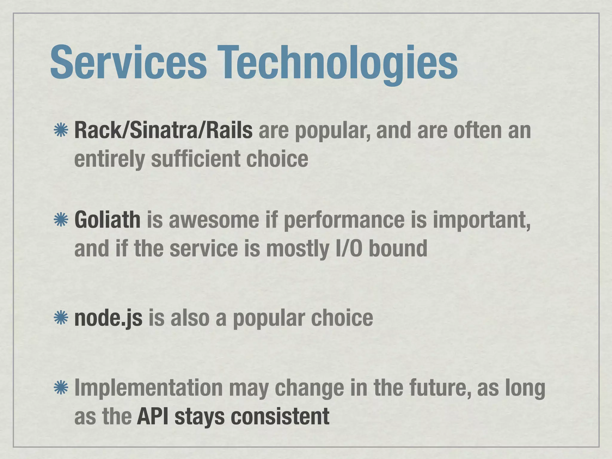 Services Technologies Rack/Sinatra/Rails are popular, and are often an entirely sufﬁcient choice Goliath is awesome if performance is important, and if the service is mostly I/O bound node.js is also a popular choice Implementation may change in the future, as long as the API stays consistent 