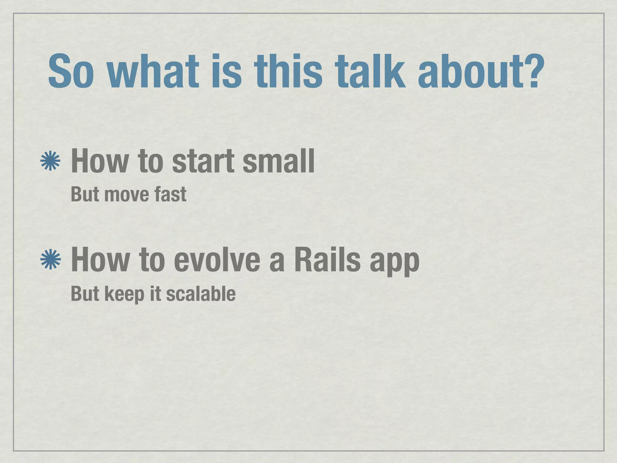 So what is this talk about? How to start small But move fast How to evolve a Rails app But keep it scalable 