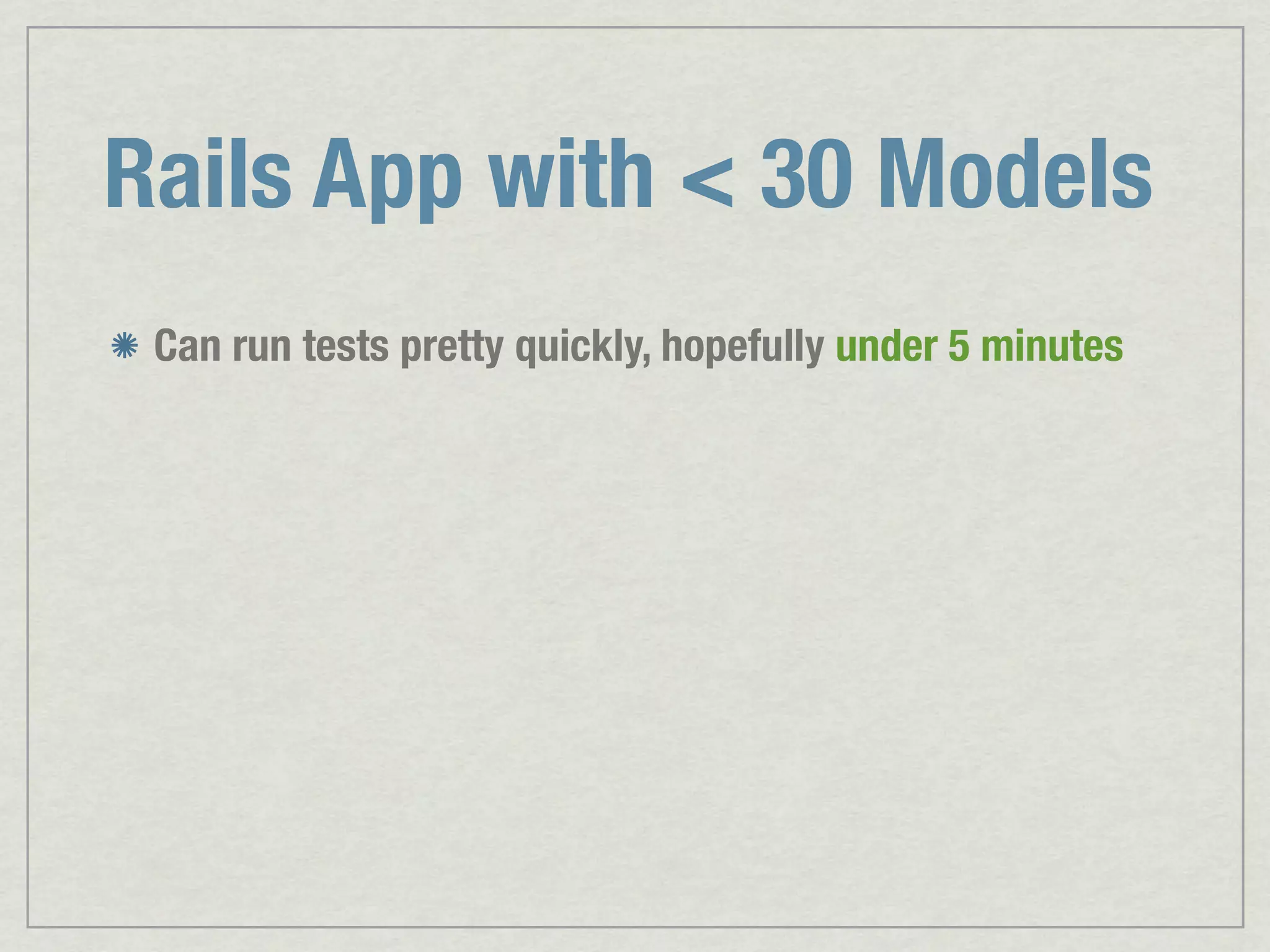 Rails App with < 30 Models Can run tests pretty quickly, hopefully under 5 minutes 