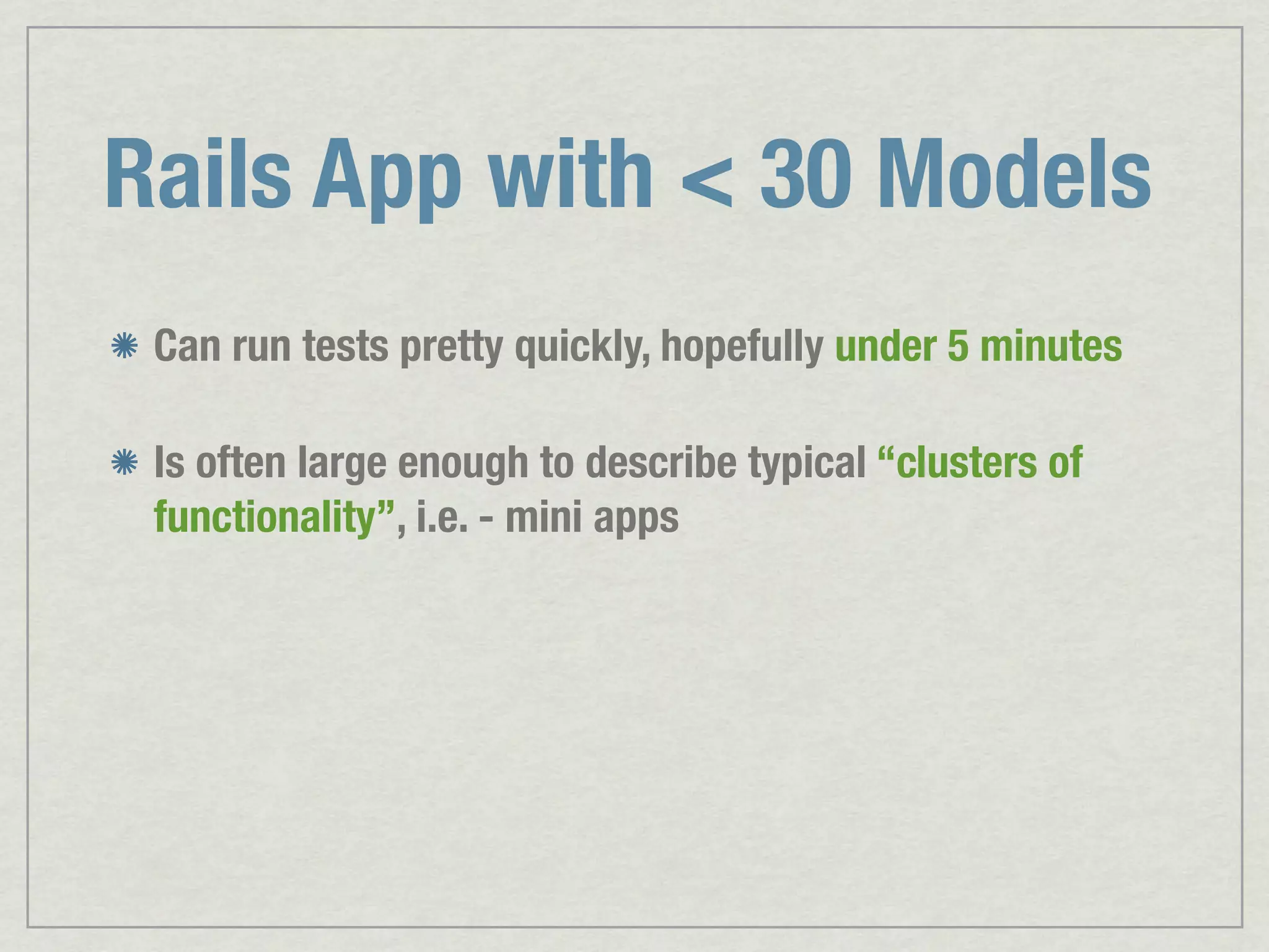 Rails App with < 30 Models Can run tests pretty quickly, hopefully under 5 minutes Is often large enough to describe typical “clusters of functionality”, i.e. - mini apps 