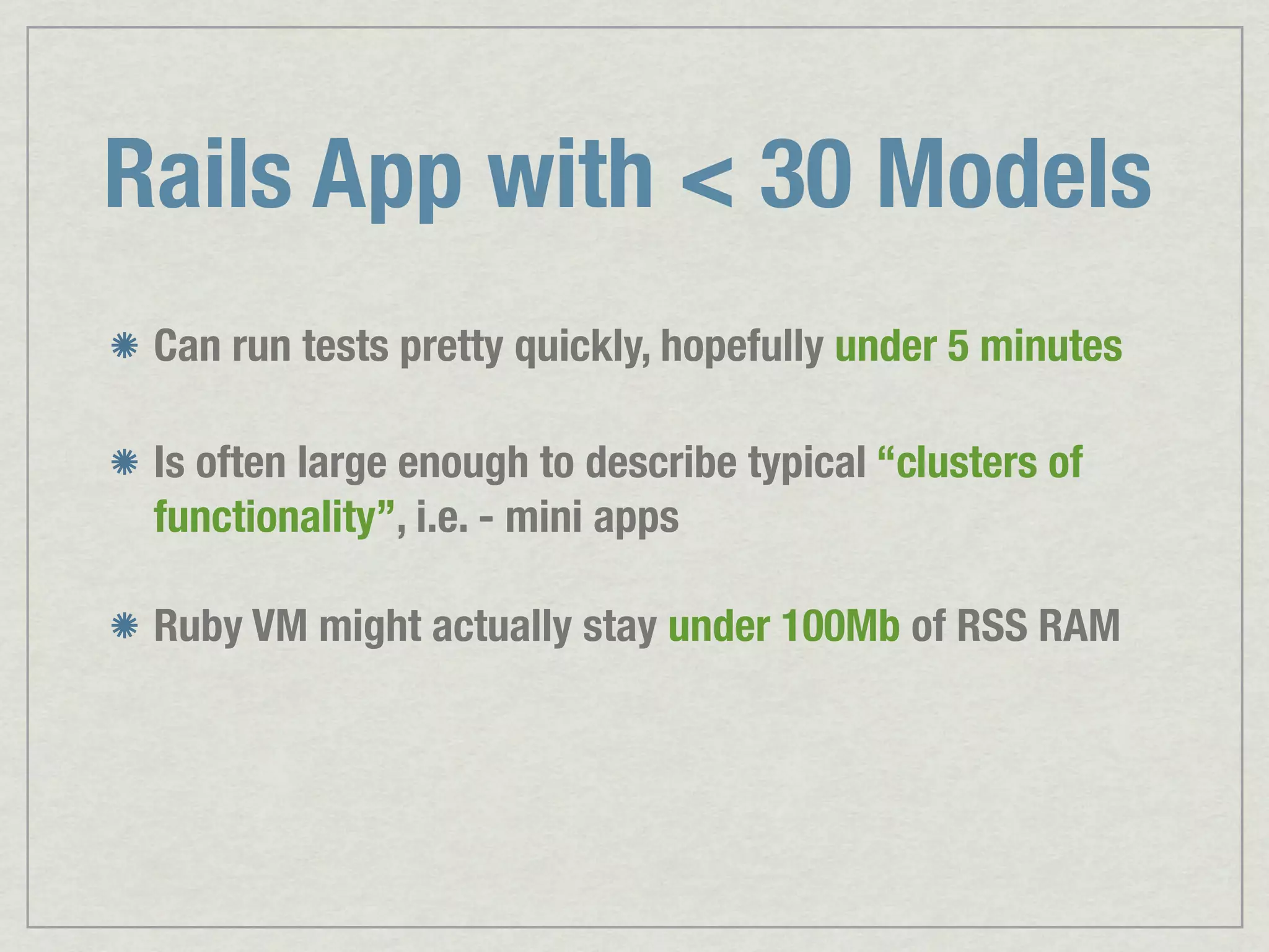 Rails App with < 30 Models Can run tests pretty quickly, hopefully under 5 minutes Is often large enough to describe typical “clusters of functionality”, i.e. - mini apps Ruby VM might actually stay under 100Mb of RSS RAM 