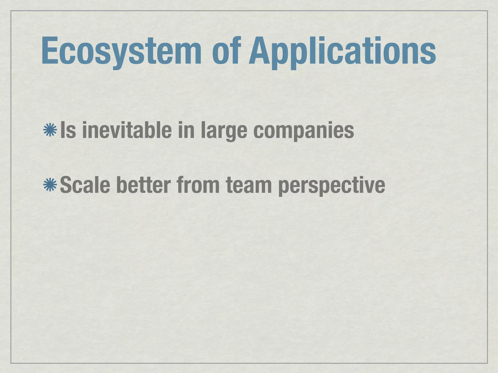 Ecosystem of Applications Is inevitable in large companies Scale better from team perspective 
