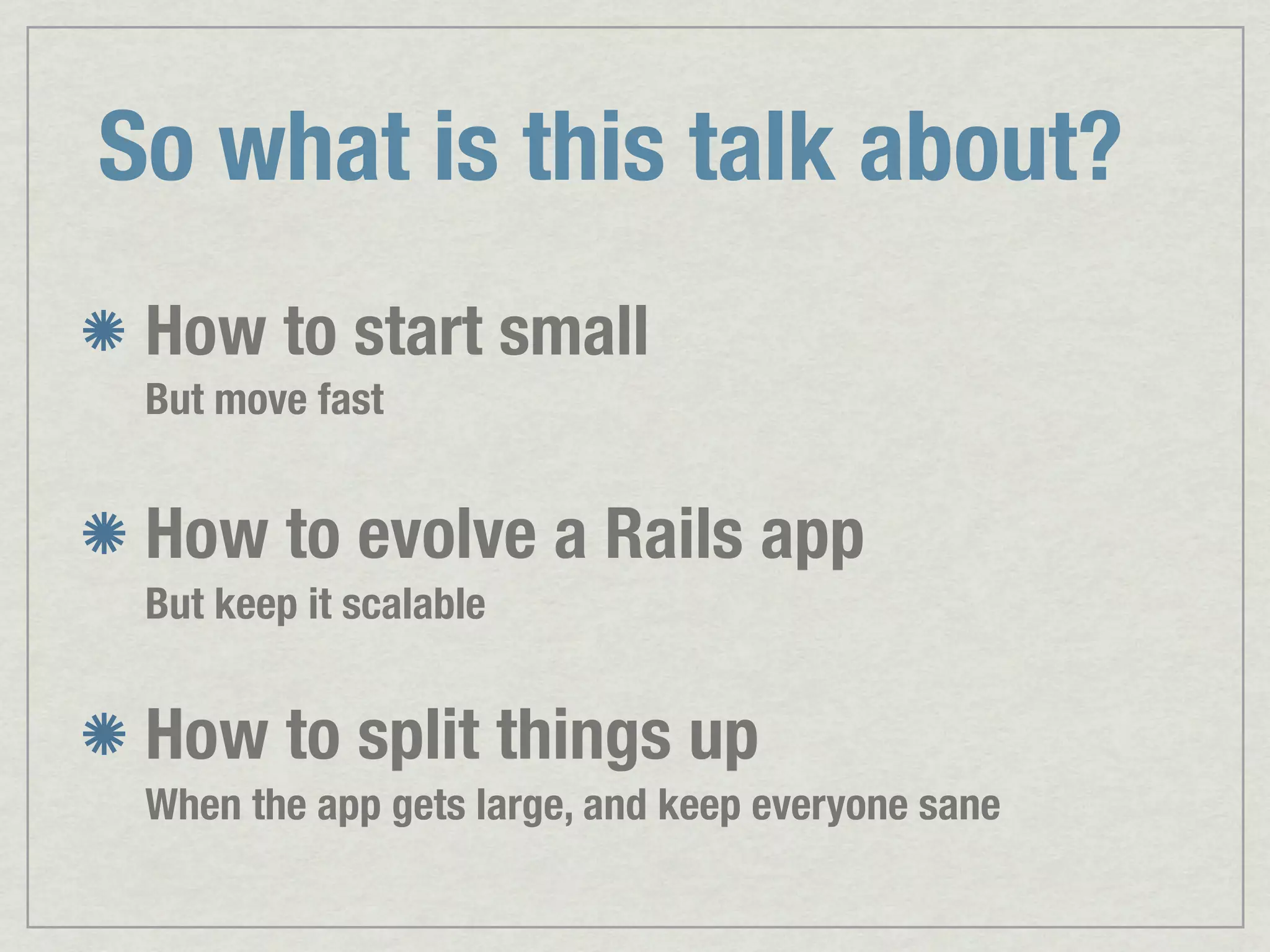 So what is this talk about? How to start small But move fast How to evolve a Rails app But keep it scalable How to split things up When the app gets large, and keep everyone sane 