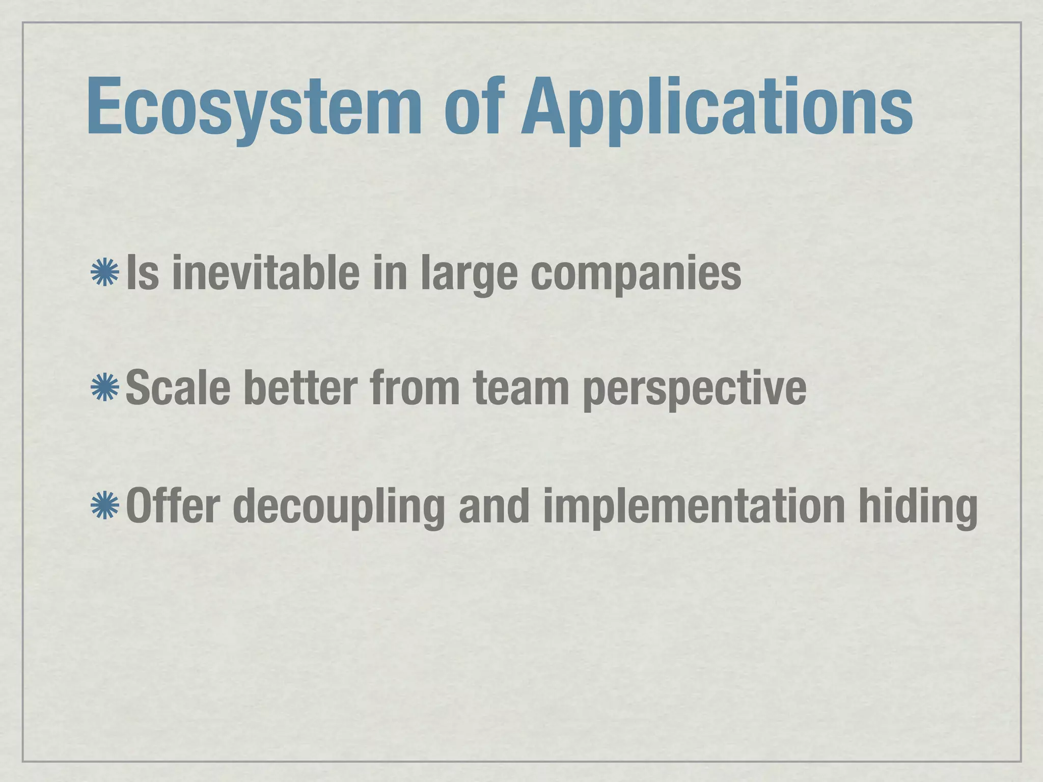 Ecosystem of Applications Is inevitable in large companies Scale better from team perspective Offer decoupling and implementation hiding 