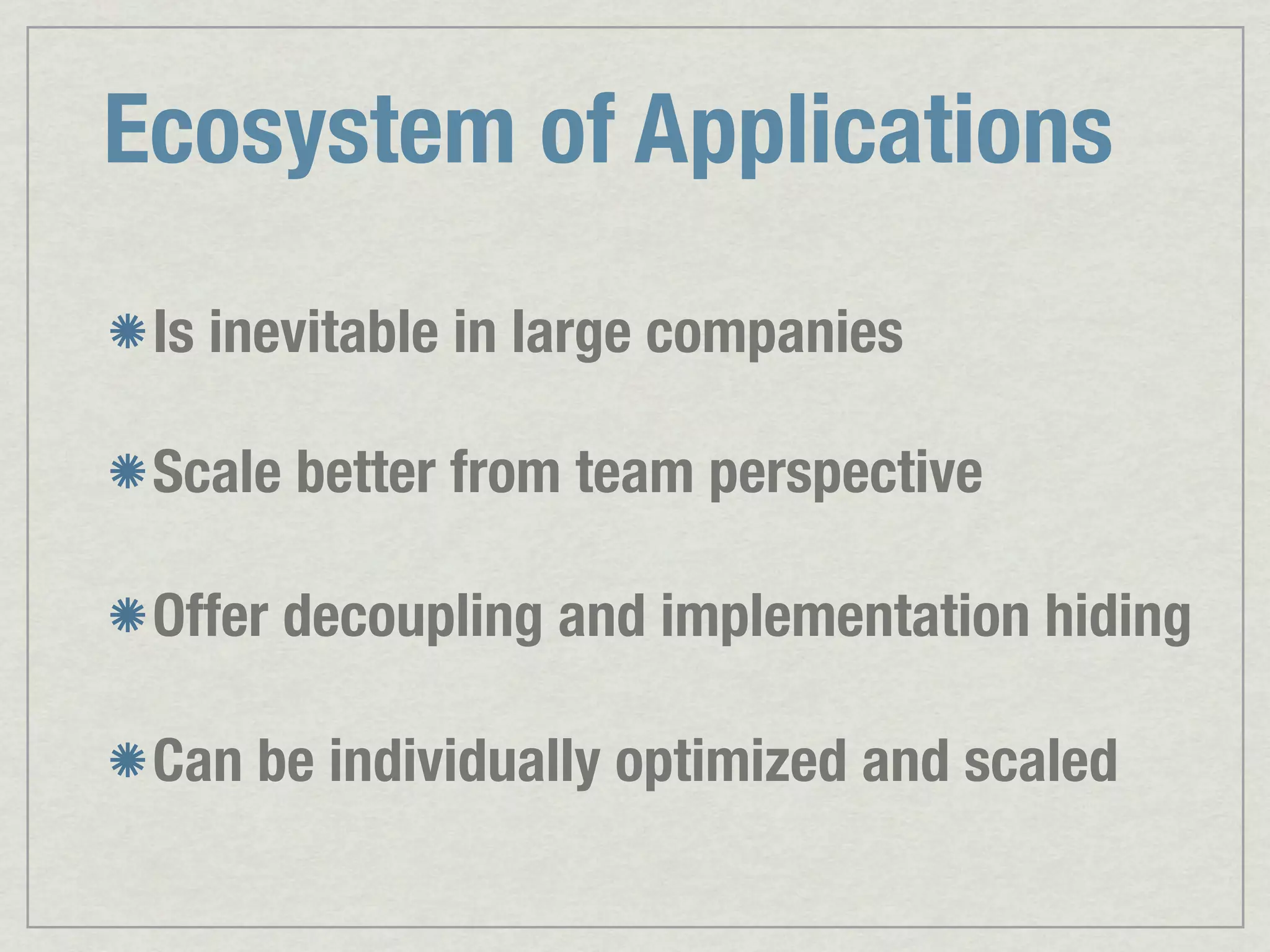 Ecosystem of Applications Is inevitable in large companies Scale better from team perspective Offer decoupling and implementation hiding Can be individually optimized and scaled 