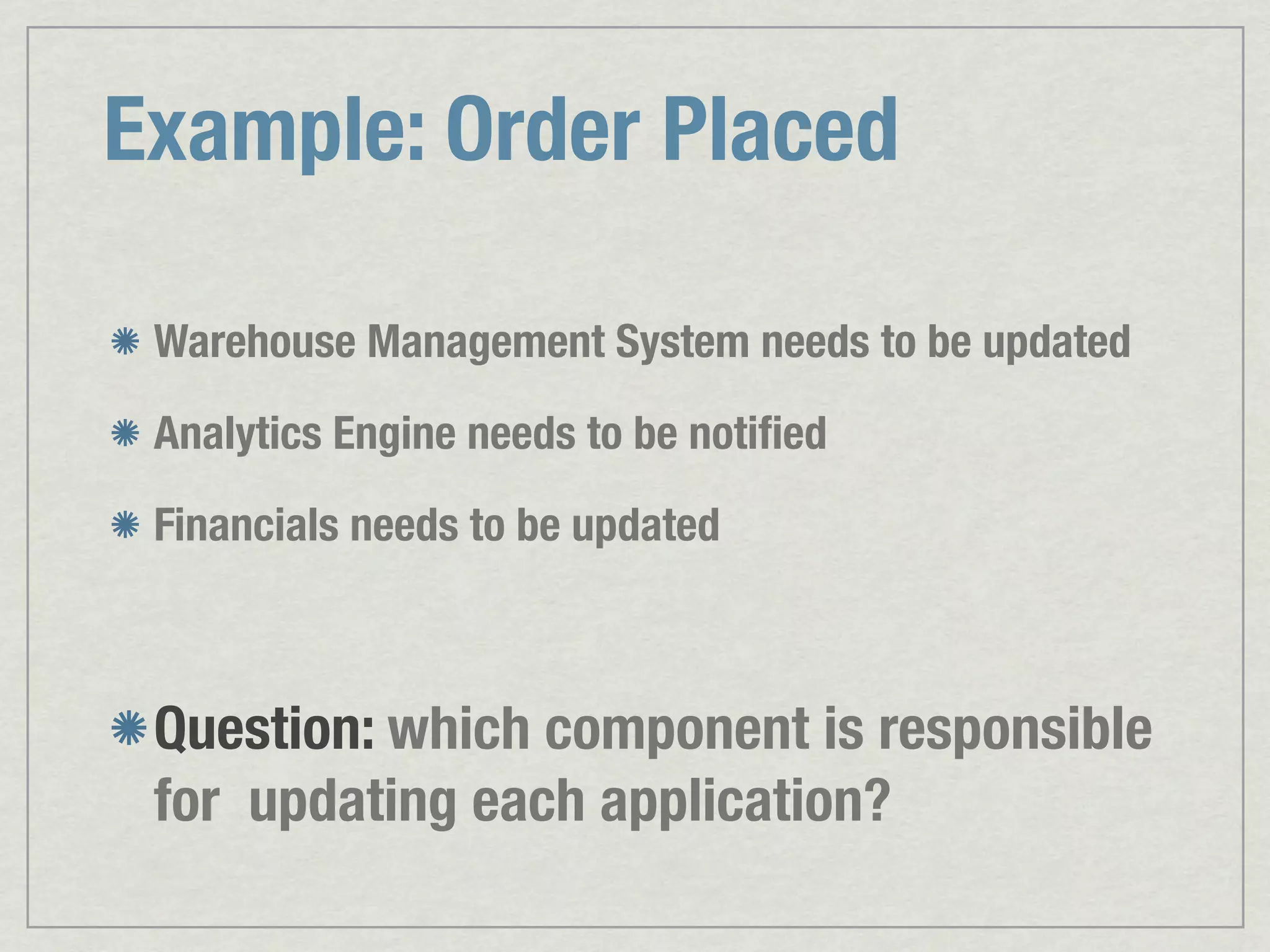 Example: Order Placed Warehouse Management System needs to be updated Analytics Engine needs to be notiﬁed Financials needs to be updated Question: which component is responsible for updating each application? 