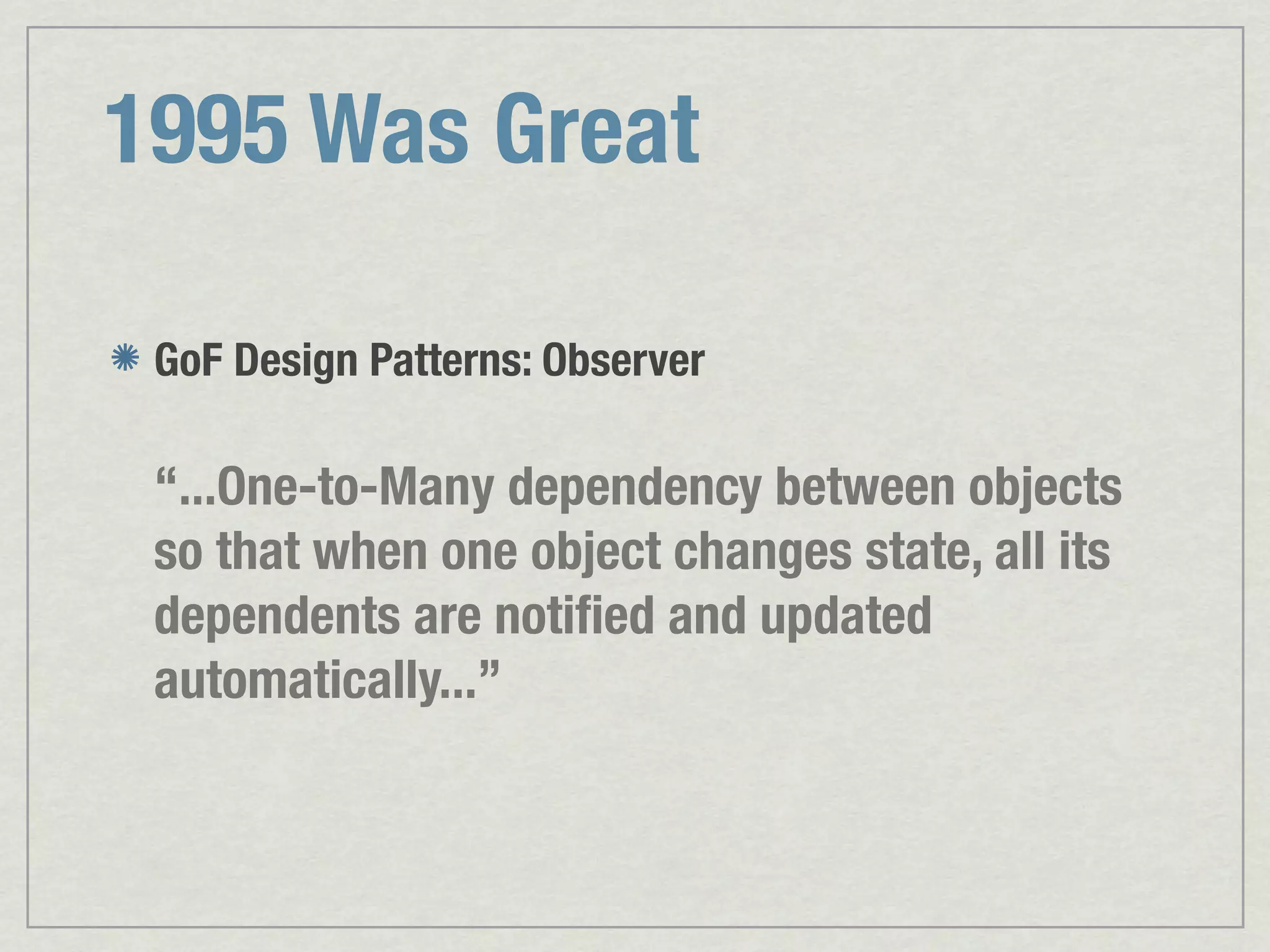1995 Was Great GoF Design Patterns: Observer “...One-to-Many dependency between objects so that when one object changes state, all its dependents are notiﬁed and updated automatically...” 