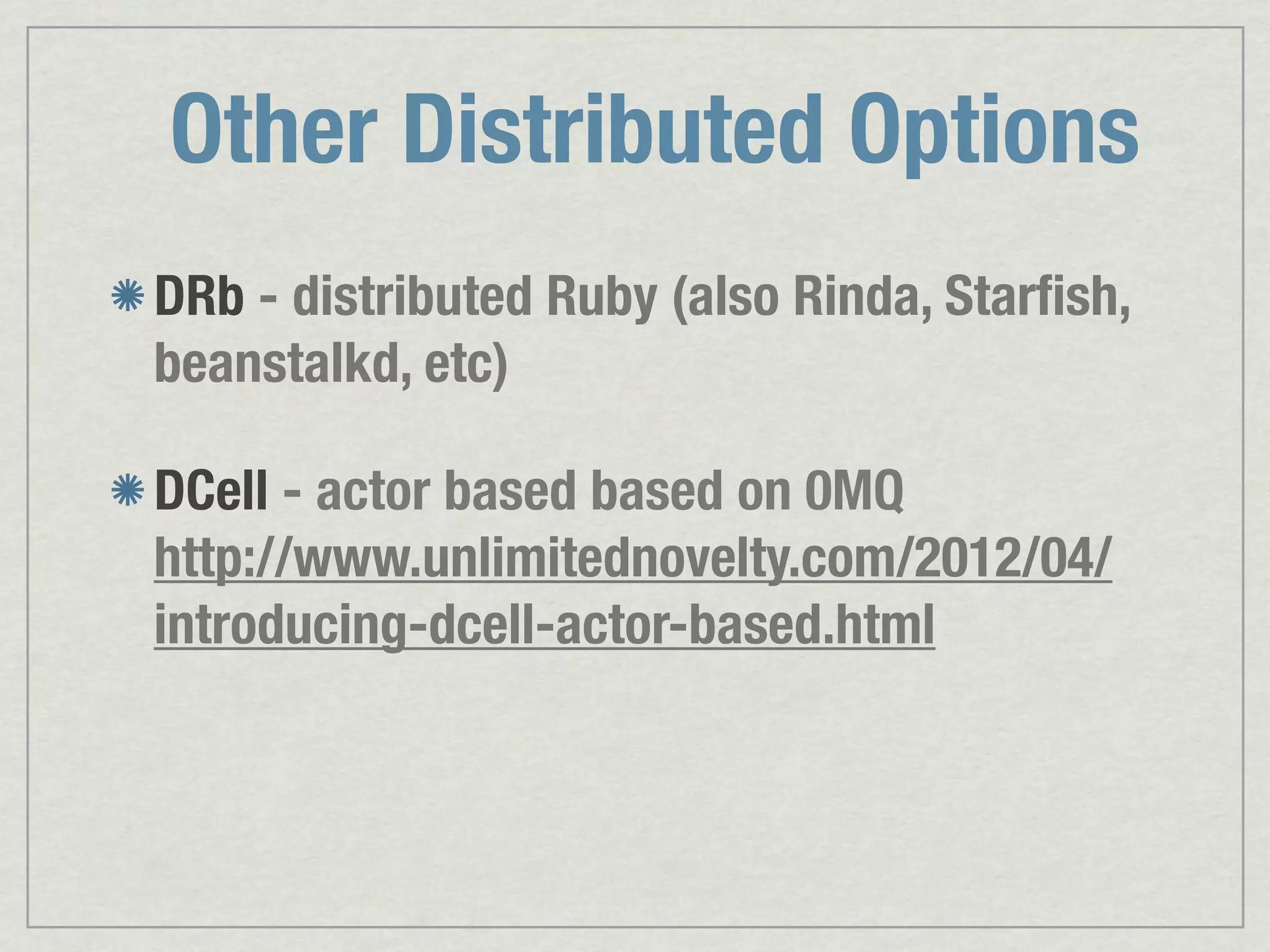 Other Distributed Options DRb - distributed Ruby (also Rinda, Starﬁsh, beanstalkd, etc) DCell - actor based based on 0MQ http://www.unlimitednovelty.com/2012/04/ introducing-dcell-actor-based.html 
