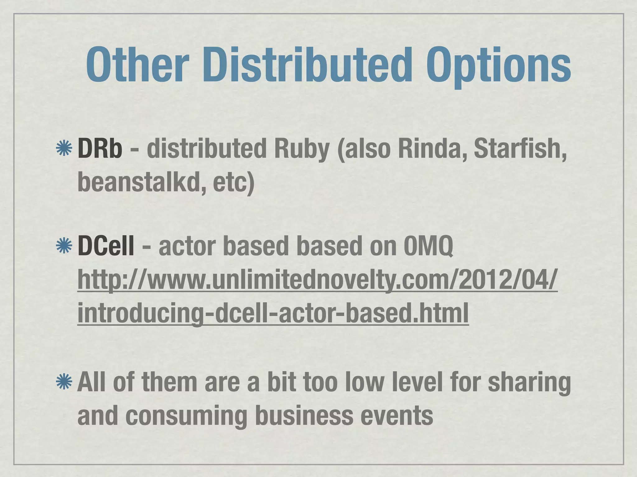 Other Distributed Options DRb - distributed Ruby (also Rinda, Starﬁsh, beanstalkd, etc) DCell - actor based based on 0MQ http://www.unlimitednovelty.com/2012/04/ introducing-dcell-actor-based.html All of them are a bit too low level for sharing and consuming business events 