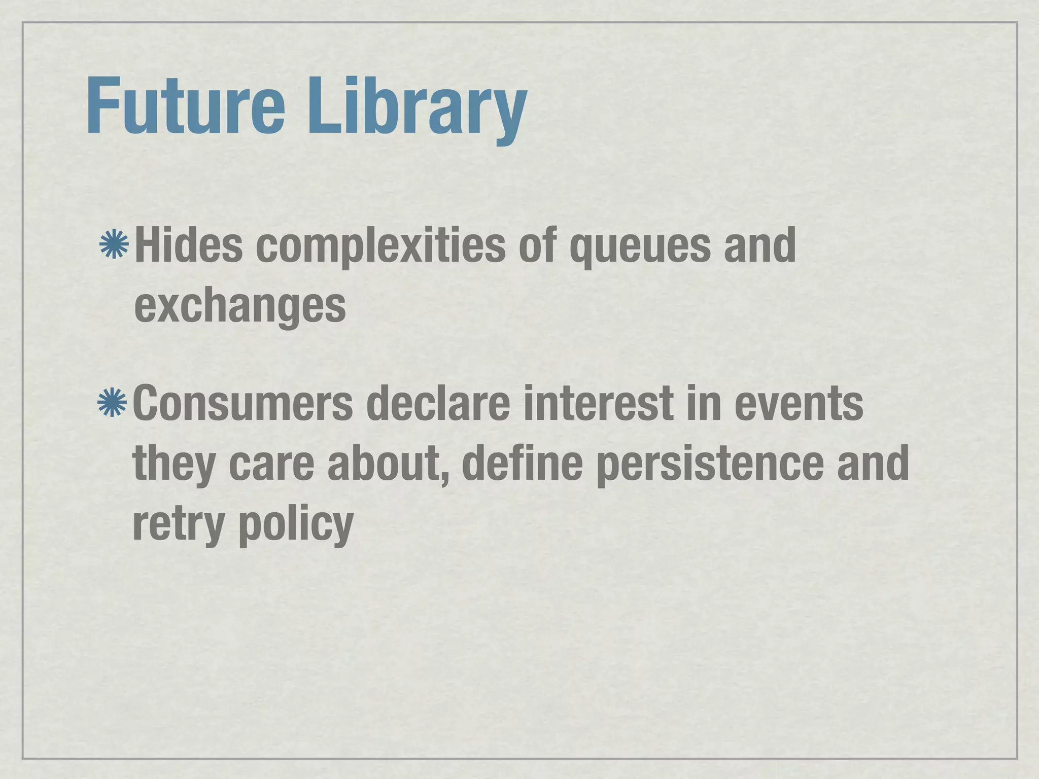 Future Library Hides complexities of queues and exchanges Consumers declare interest in events they care about, deﬁne persistence and retry policy 