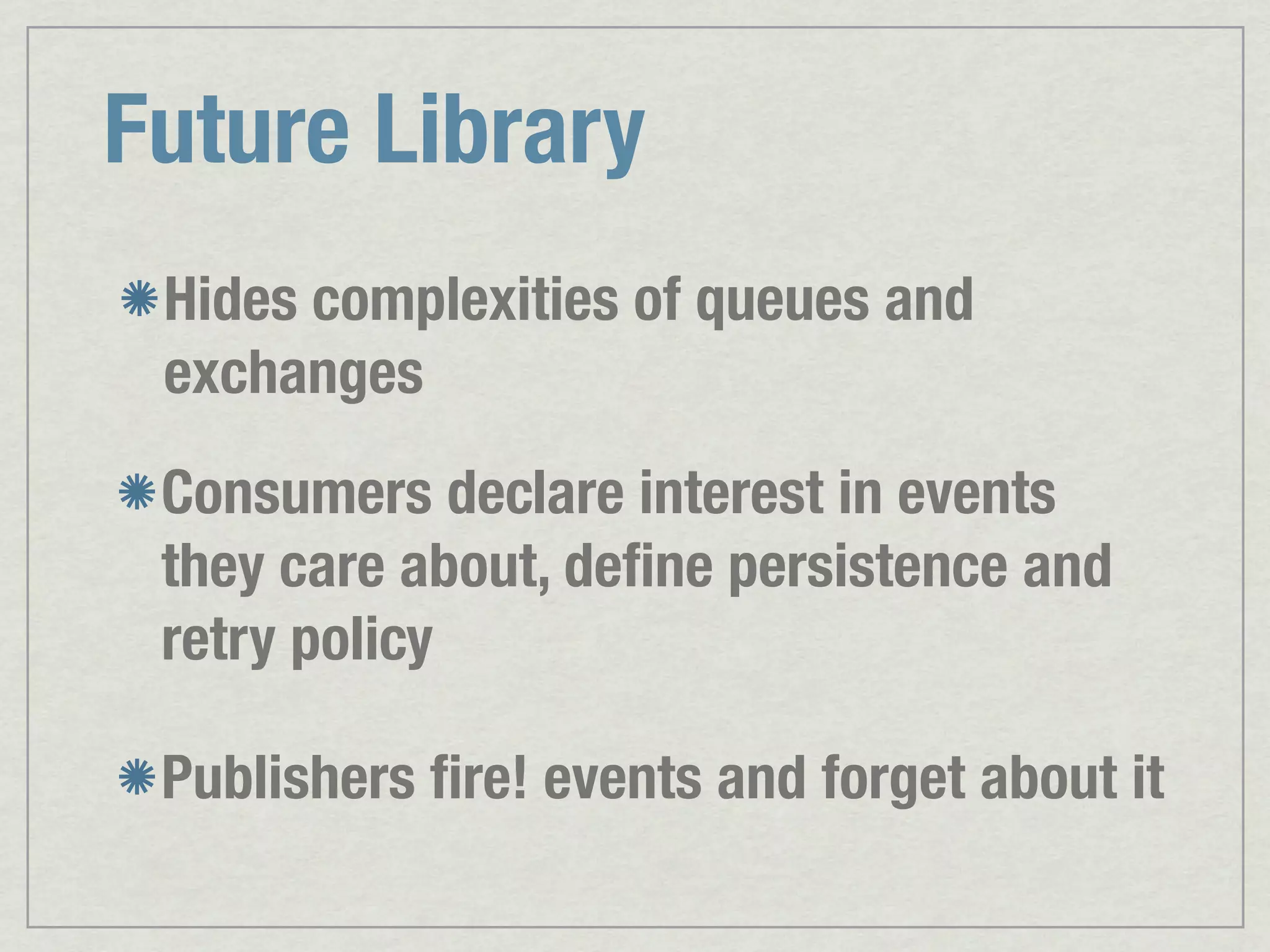 Future Library Hides complexities of queues and exchanges Consumers declare interest in events they care about, deﬁne persistence and retry policy Publishers ﬁre! events and forget about it 