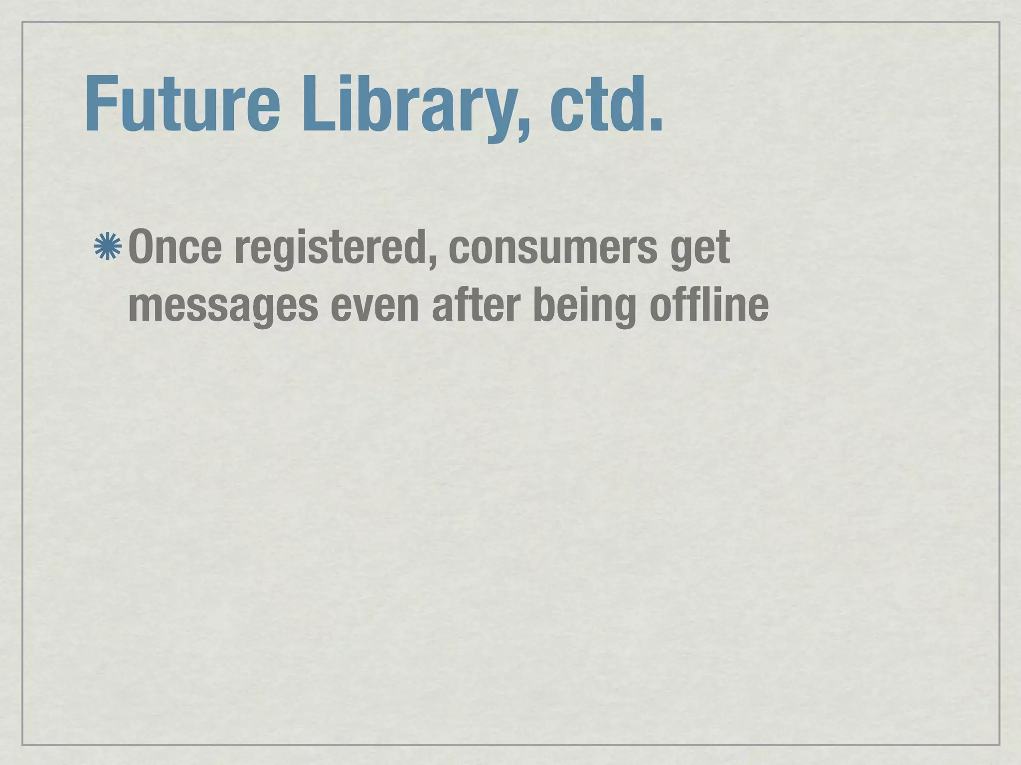 Future Library, ctd. Once registered, consumers get messages even after being ofﬂine 