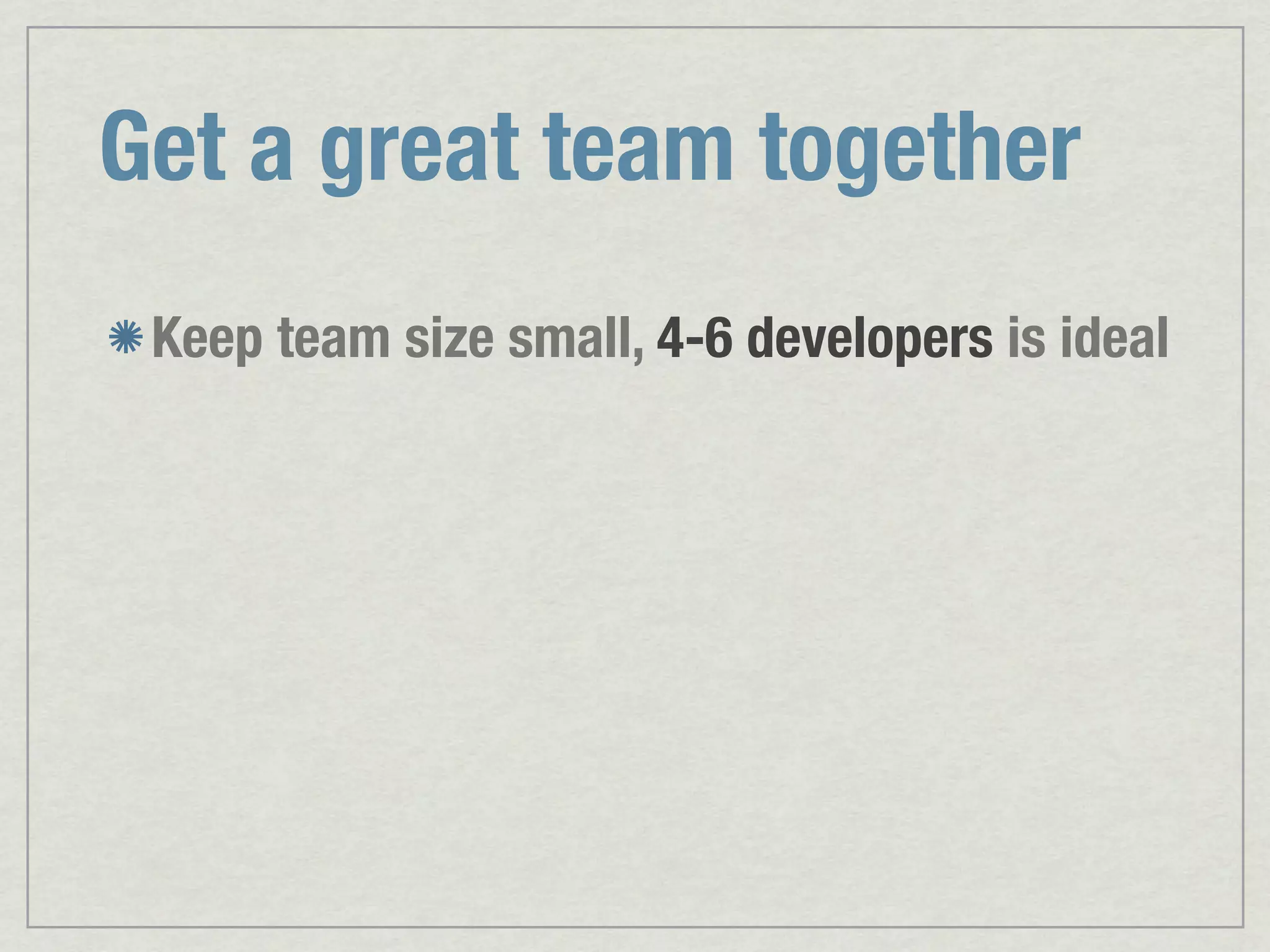 Get a great team together Keep team size small, 4-6 developers is ideal 