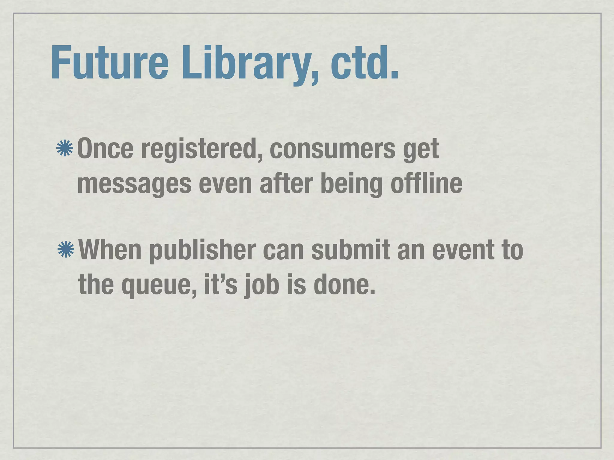 Future Library, ctd. Once registered, consumers get messages even after being ofﬂine When publisher can submit an event to the queue, it’s job is done. 