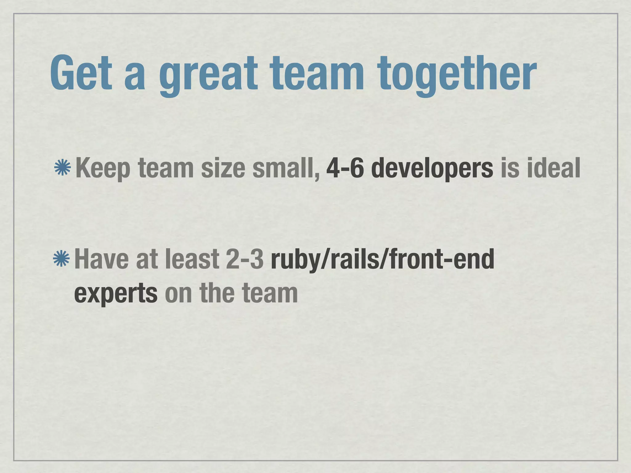 Get a great team together Keep team size small, 4-6 developers is ideal Have at least 2-3 ruby/rails/front-end experts on the team 