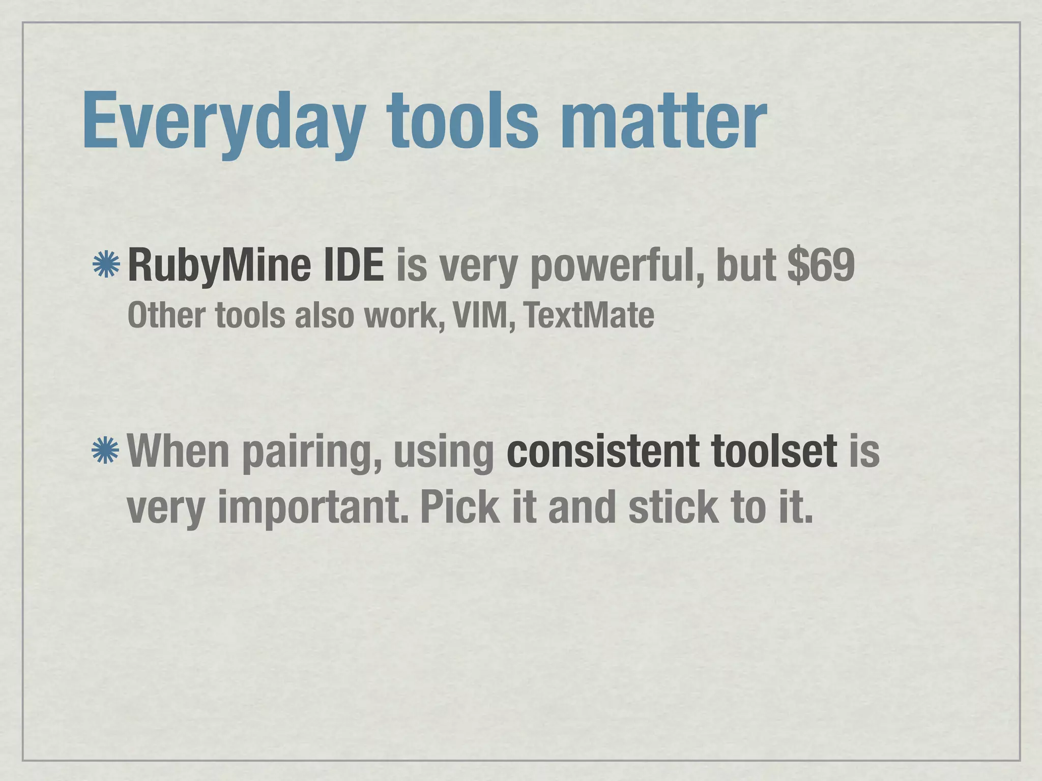 Everyday tools matter RubyMine IDE is very powerful, but $69 Other tools also work, VIM, TextMate When pairing, using consistent toolset is very important. Pick it and stick to it. 