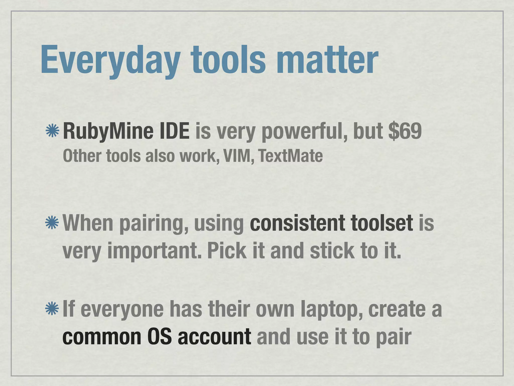 Everyday tools matter RubyMine IDE is very powerful, but $69 Other tools also work, VIM, TextMate When pairing, using consistent toolset is very important. Pick it and stick to it. If everyone has their own laptop, create a common OS account and use it to pair 