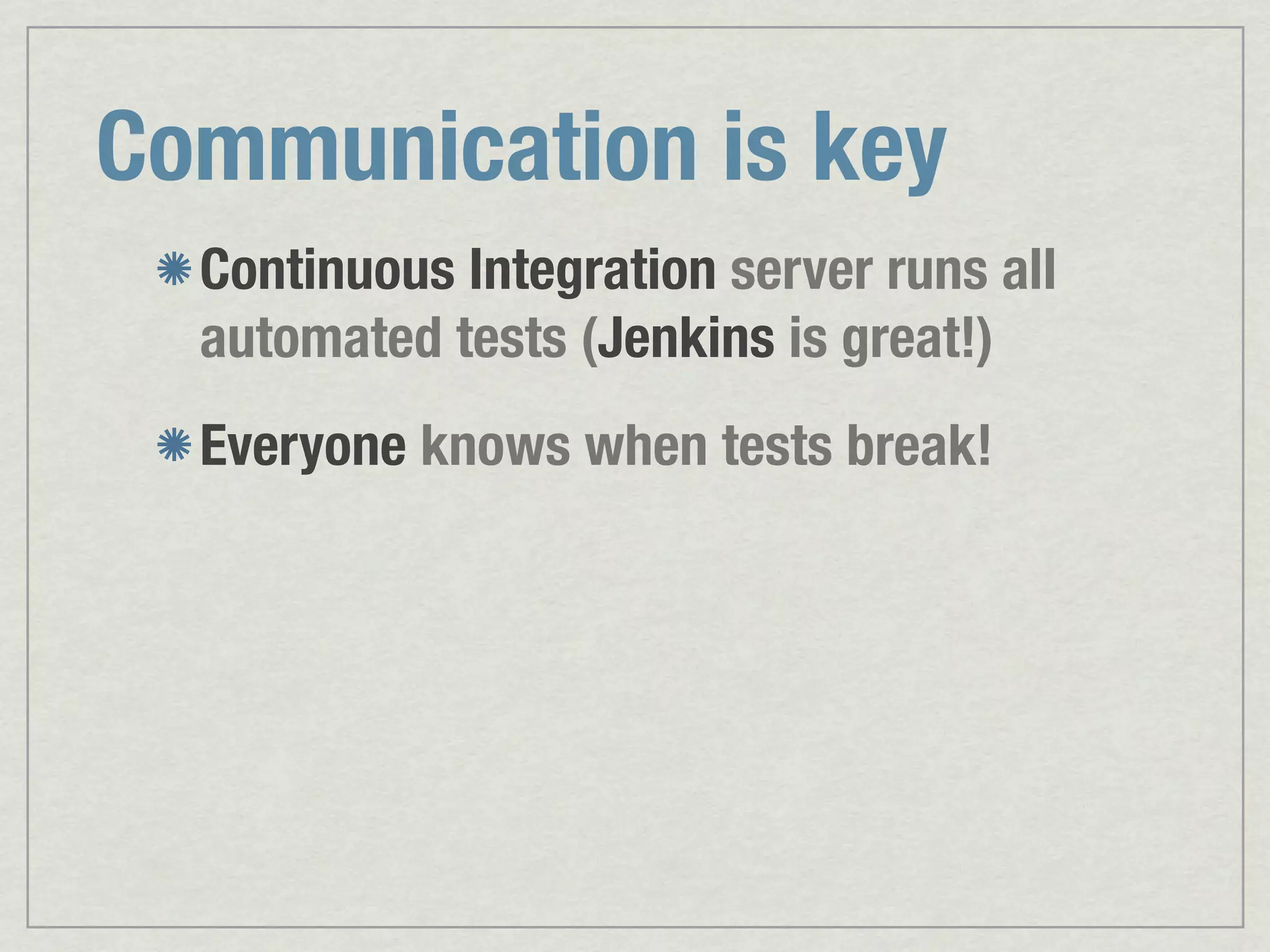 Communication is key Continuous Integration server runs all automated tests (Jenkins is great!) Everyone knows when tests break! 
