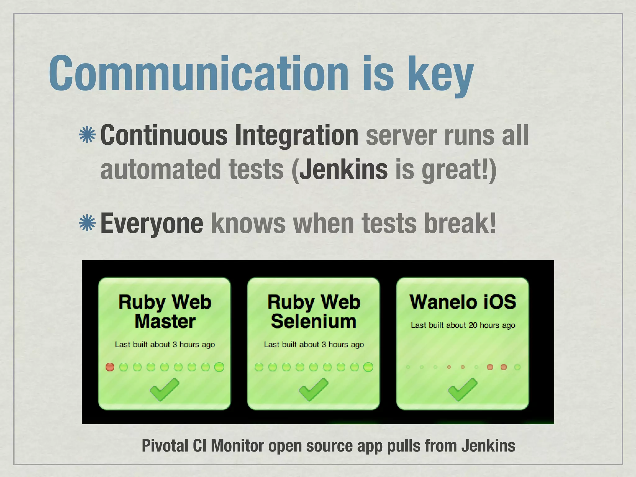 Communication is key Continuous Integration server runs all automated tests (Jenkins is great!) Everyone knows when tests break! Pivotal CI Monitor open source app pulls from Jenkins 