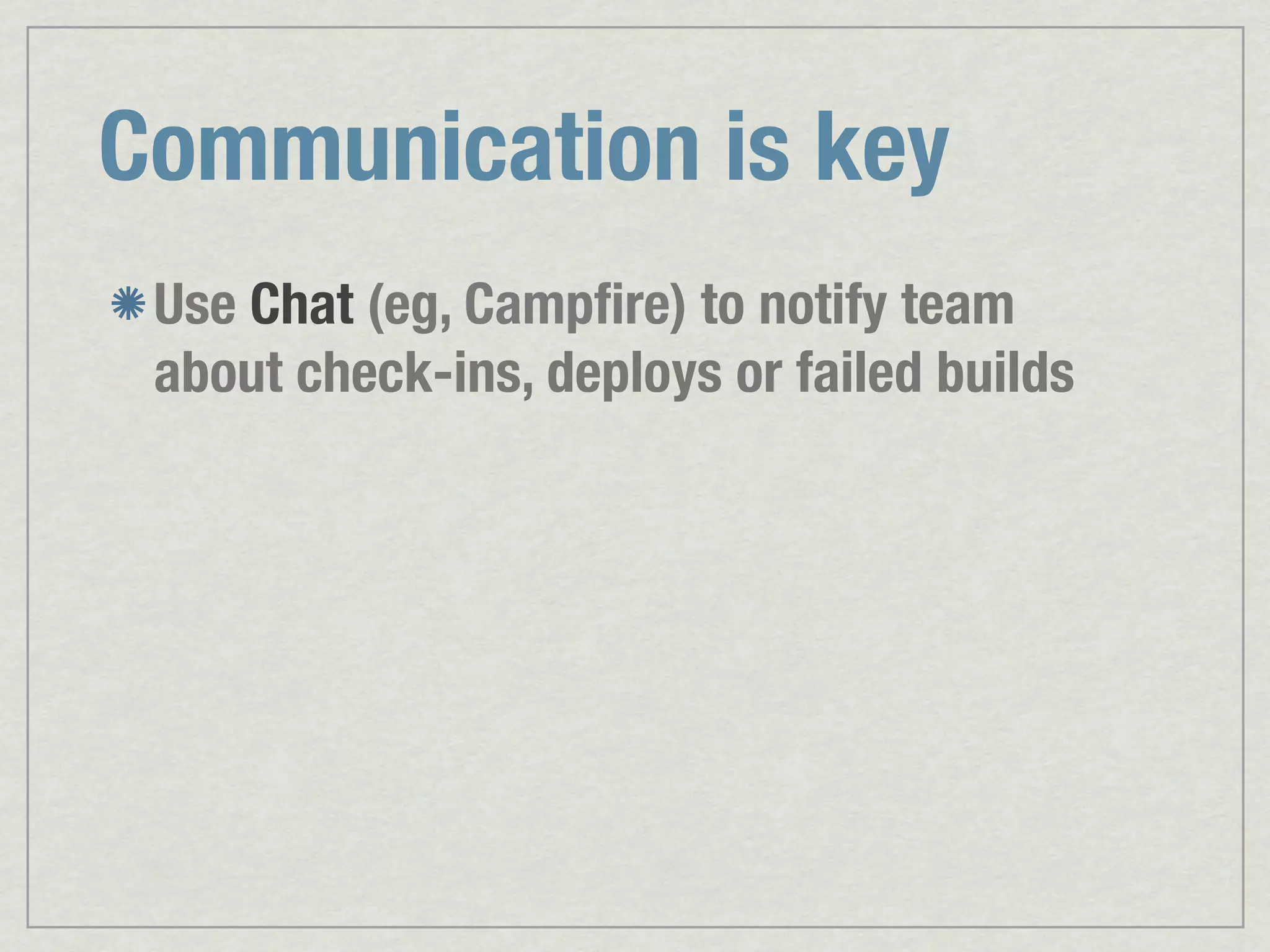 Communication is key Use Chat (eg, Campﬁre) to notify team about check-ins, deploys or failed builds 