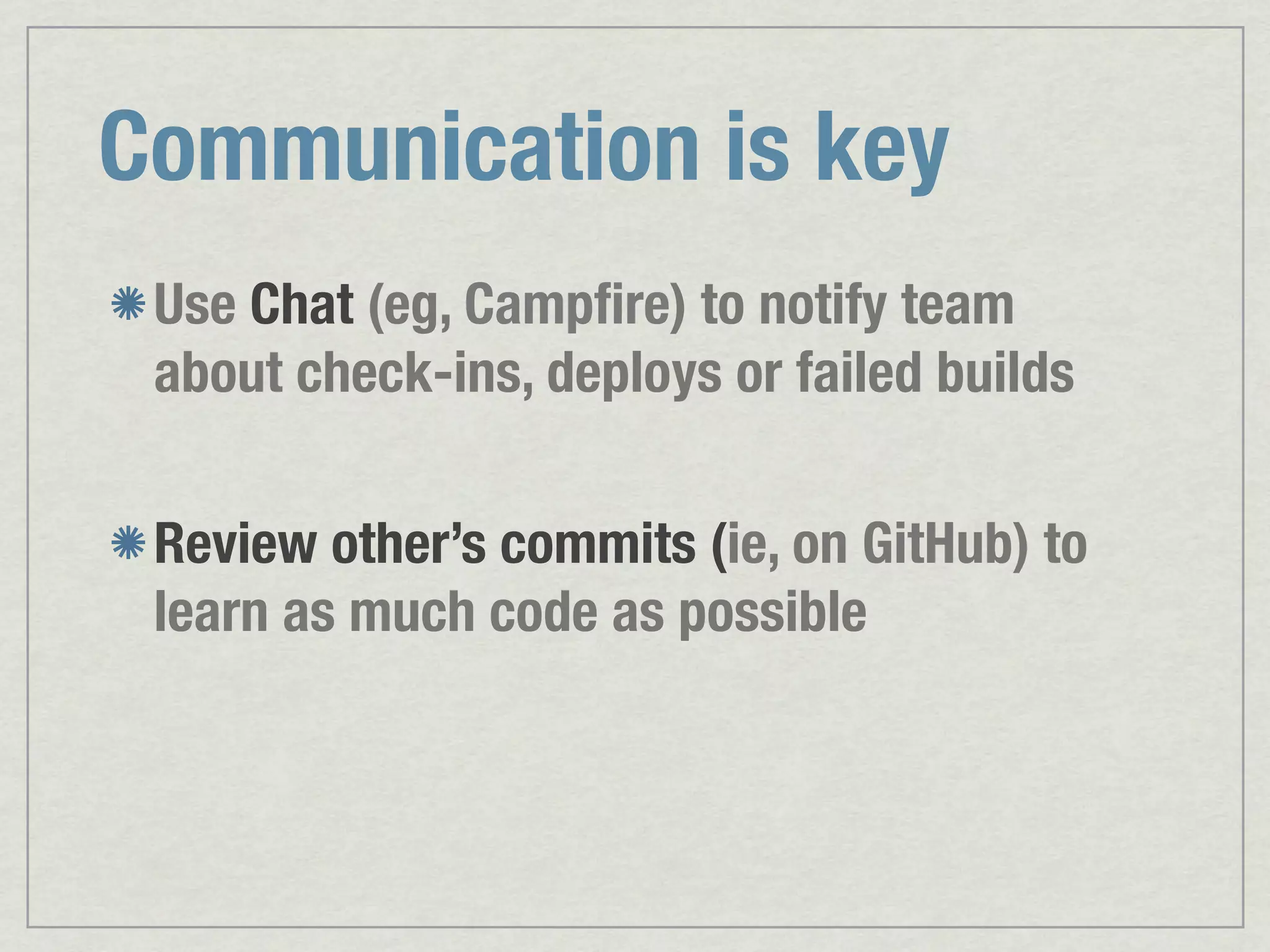 Communication is key Use Chat (eg, Campﬁre) to notify team about check-ins, deploys or failed builds Review other’s commits (ie, on GitHub) to learn as much code as possible 