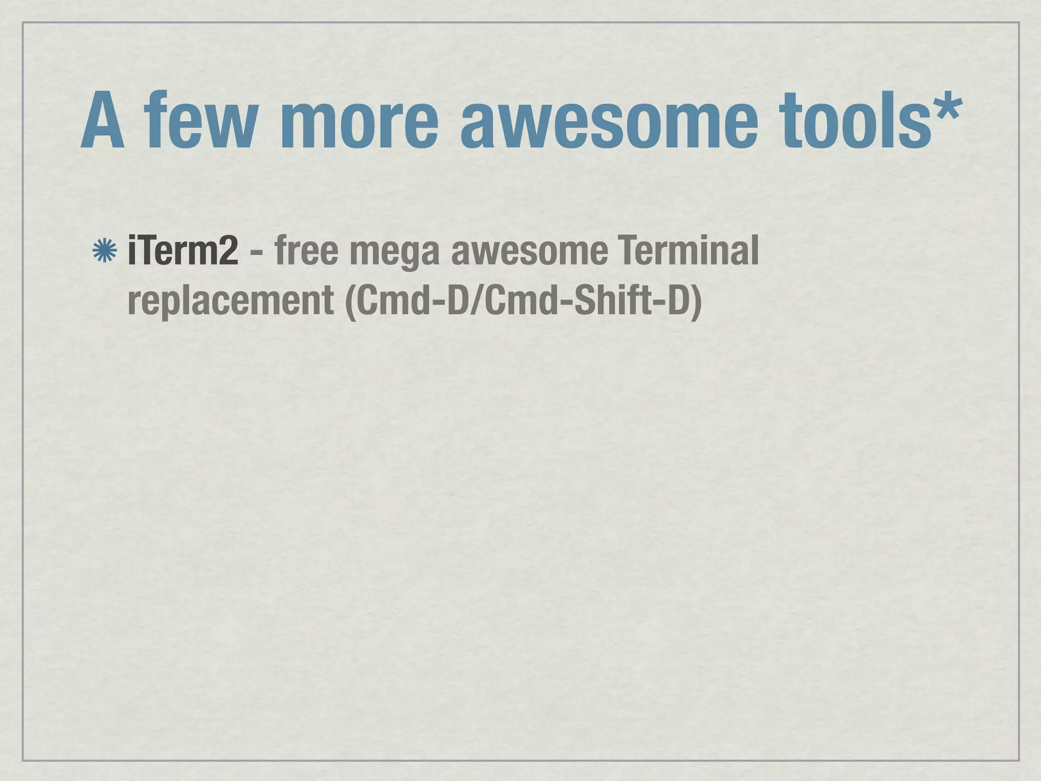 A few more awesome tools* iTerm2 - free mega awesome Terminal replacement (Cmd-D/Cmd-Shift-D) 