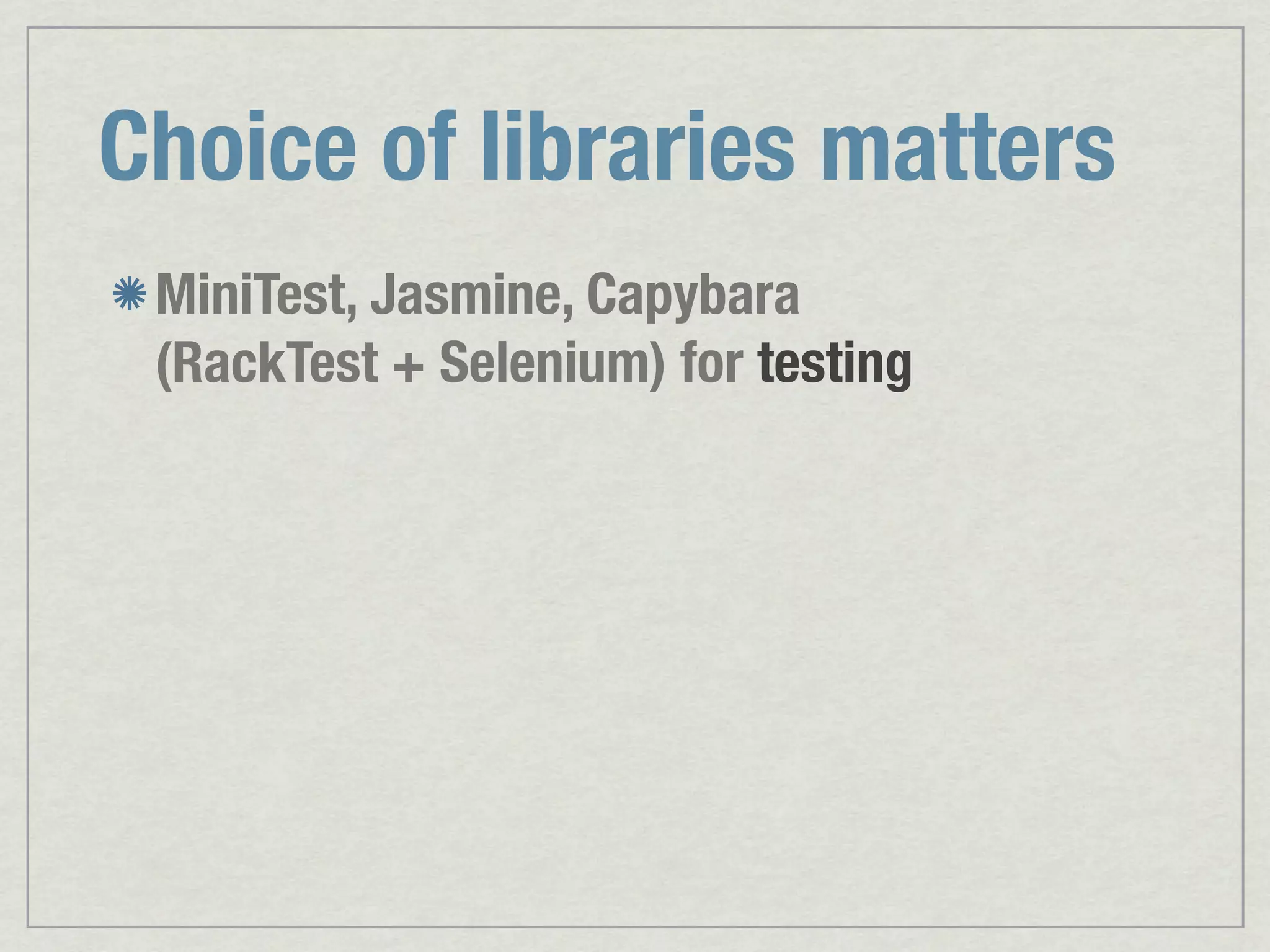 Choice of libraries matters MiniTest, Jasmine, Capybara (RackTest + Selenium) for testing 