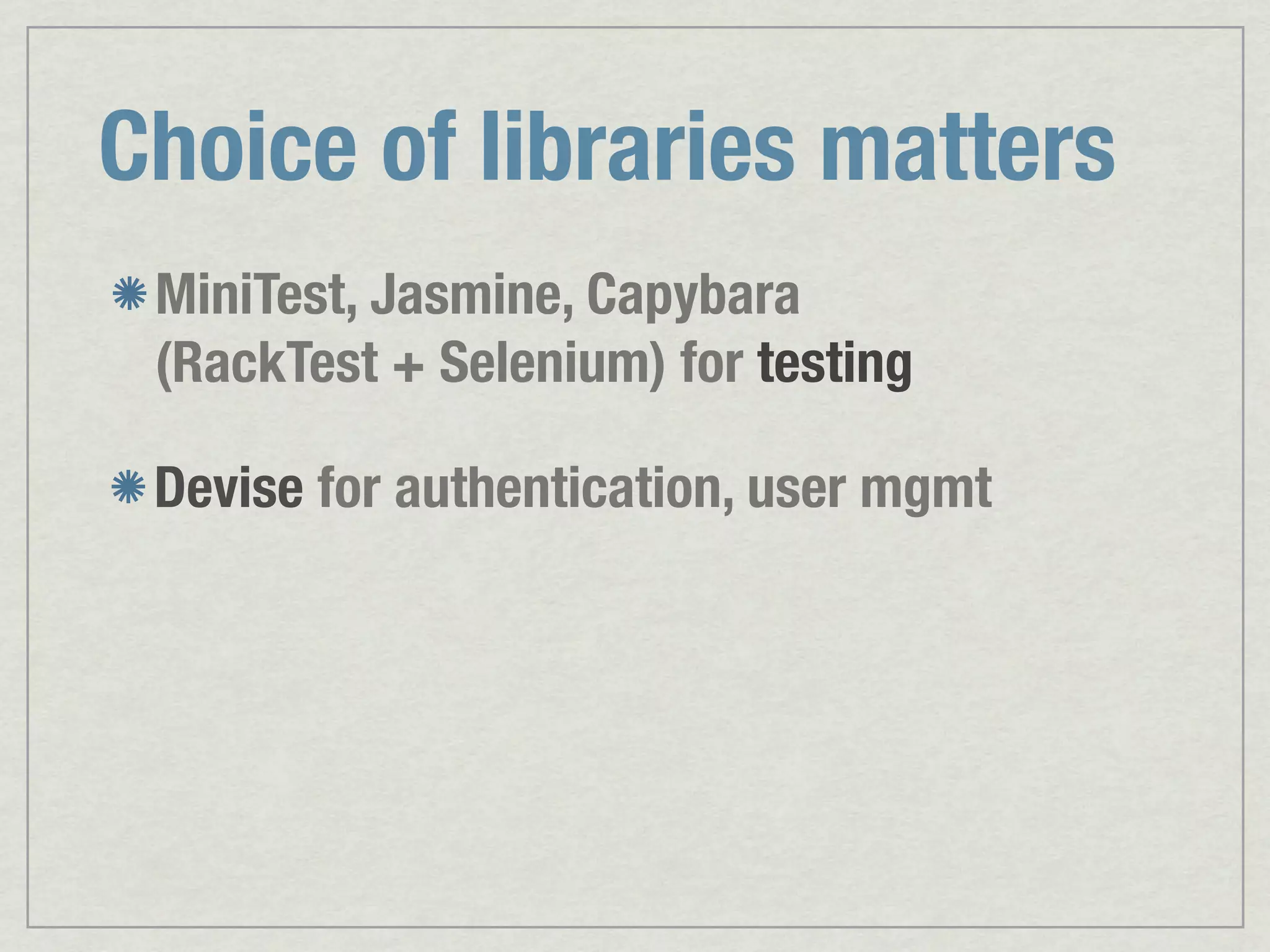 Choice of libraries matters MiniTest, Jasmine, Capybara (RackTest + Selenium) for testing Devise for authentication, user mgmt 