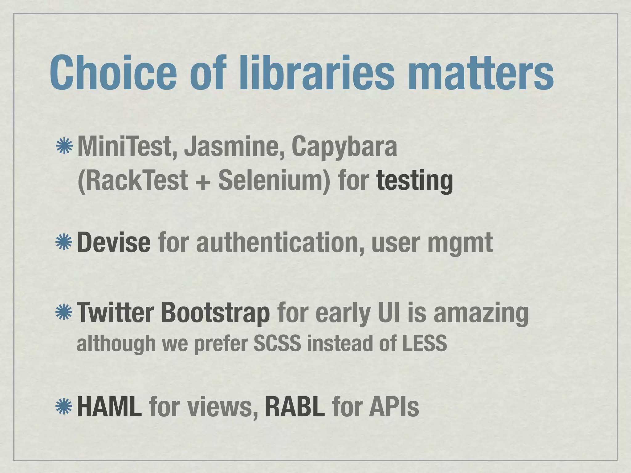Choice of libraries matters MiniTest, Jasmine, Capybara (RackTest + Selenium) for testing Devise for authentication, user mgmt Twitter Bootstrap for early UI is amazing although we prefer SCSS instead of LESS HAML for views, RABL for APIs 