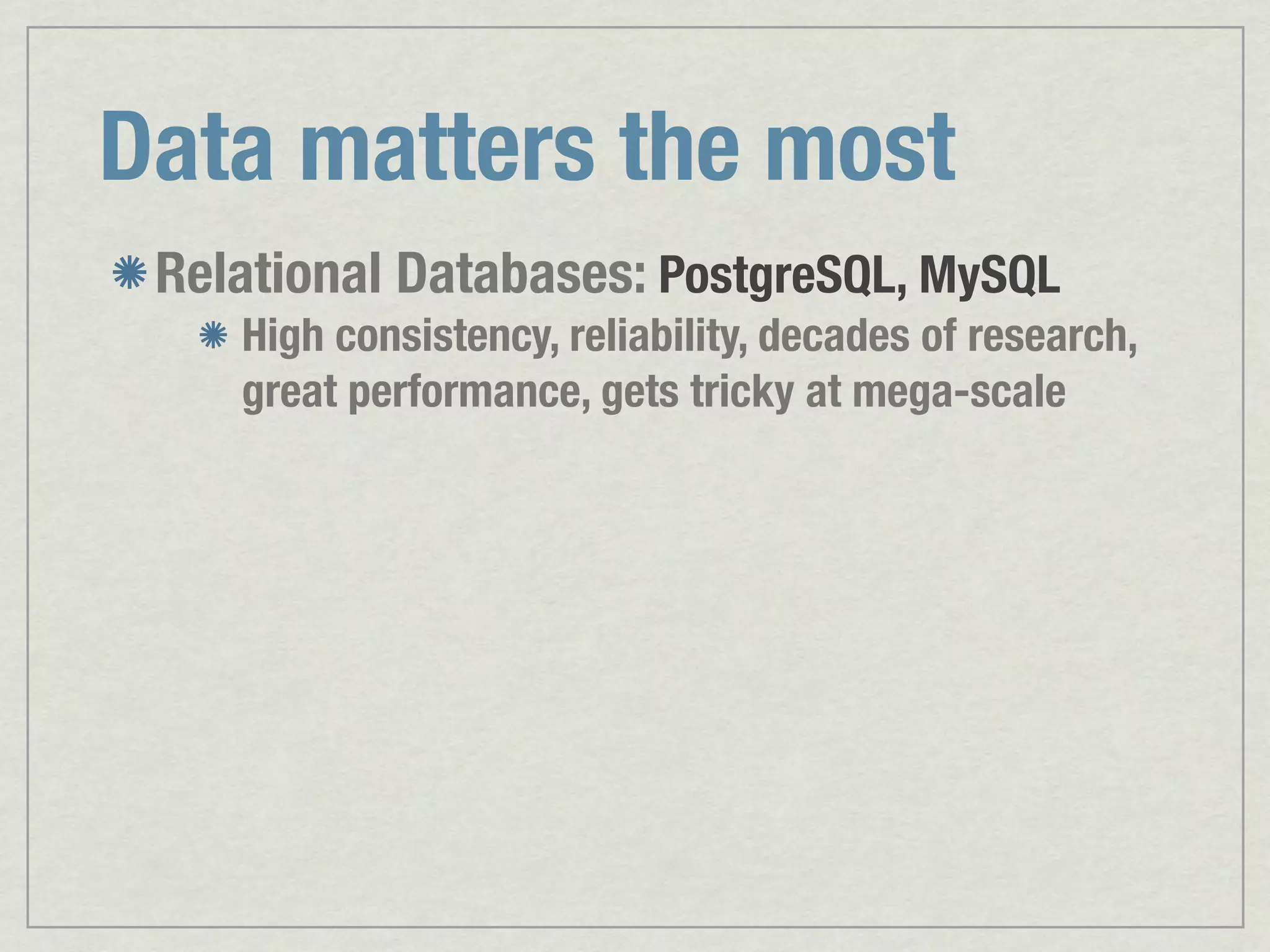 Data matters the most Relational Databases: PostgreSQL, MySQL High consistency, reliability, decades of research, great performance, gets tricky at mega-scale 