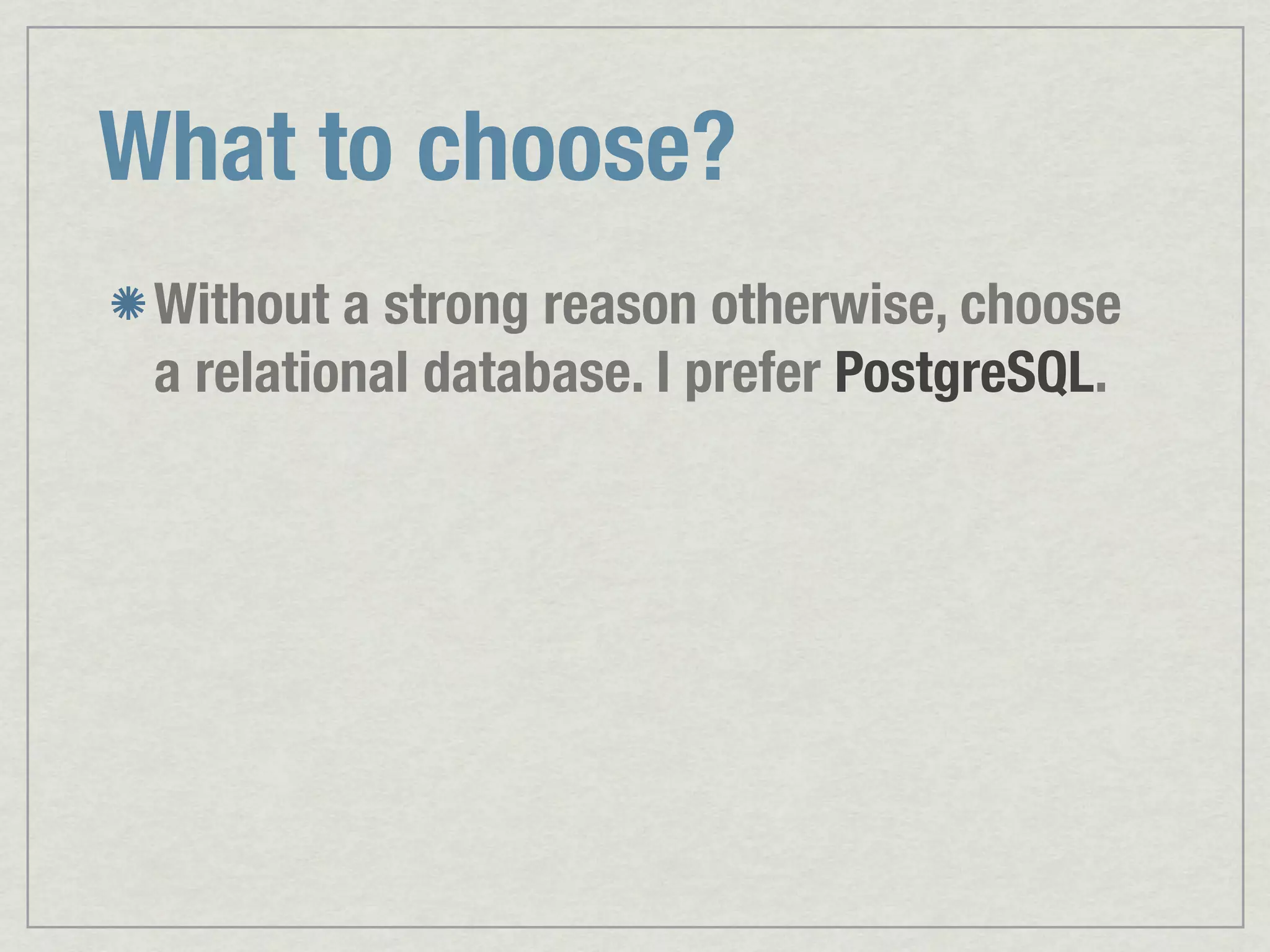What to choose? Without a strong reason otherwise, choose a relational database. I prefer PostgreSQL. 