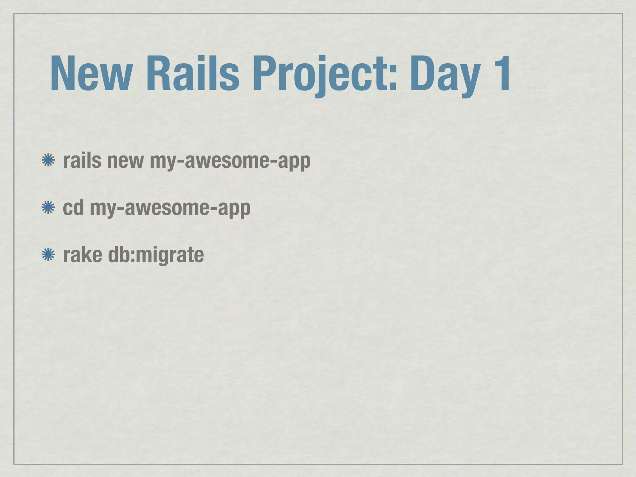 New Rails Project: Day 1 rails new my-awesome-app cd my-awesome-app rake db:migrate 