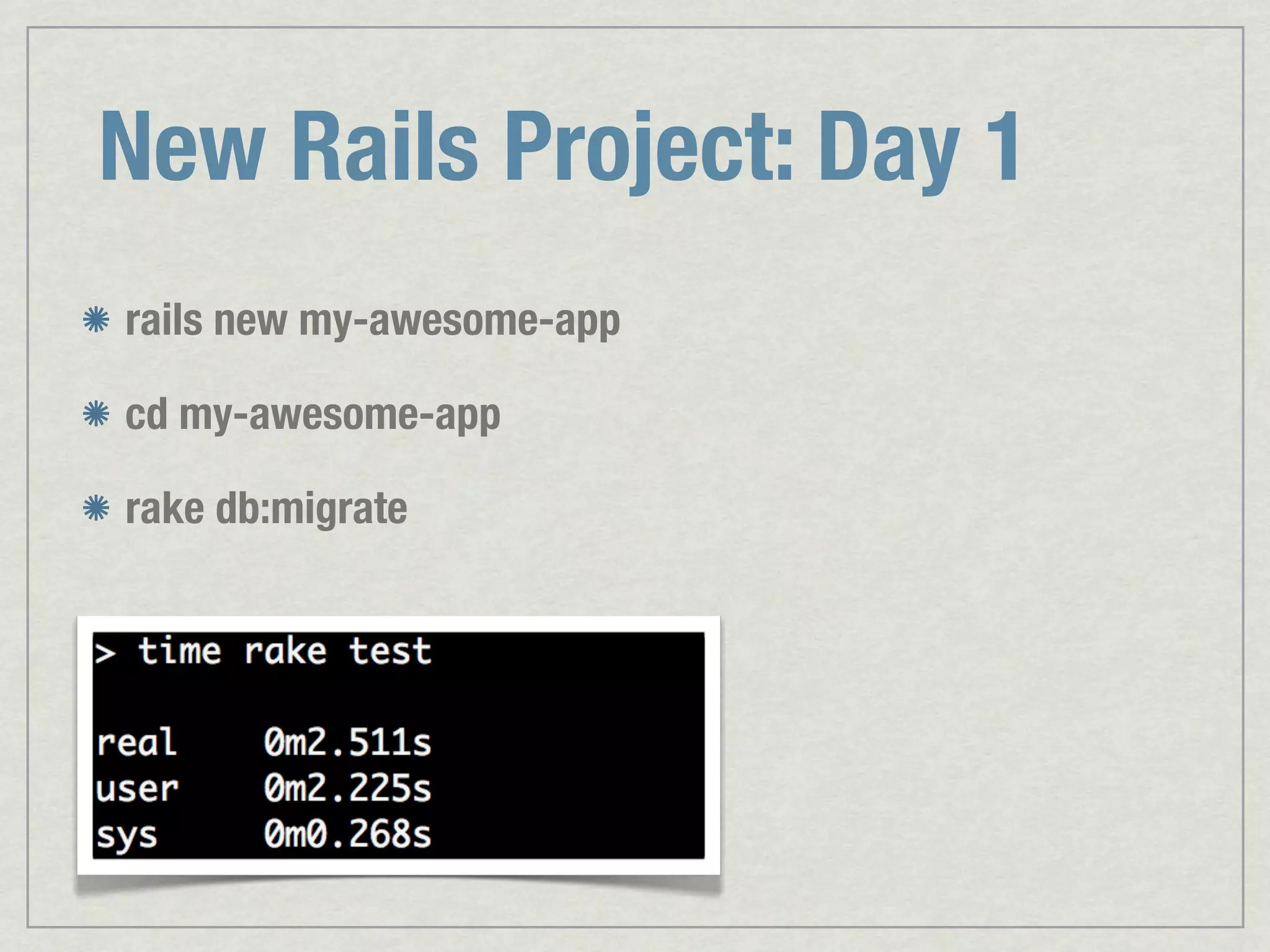 New Rails Project: Day 1 rails new my-awesome-app cd my-awesome-app rake db:migrate 