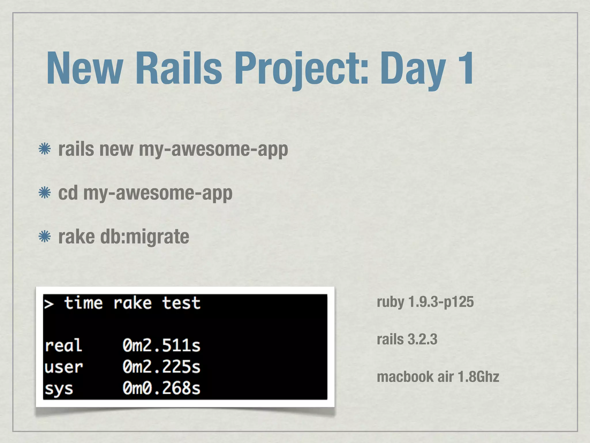 New Rails Project: Day 1 rails new my-awesome-app cd my-awesome-app rake db:migrate ruby 1.9.3-p125 rails 3.2.3 macbook air 1.8Ghz 