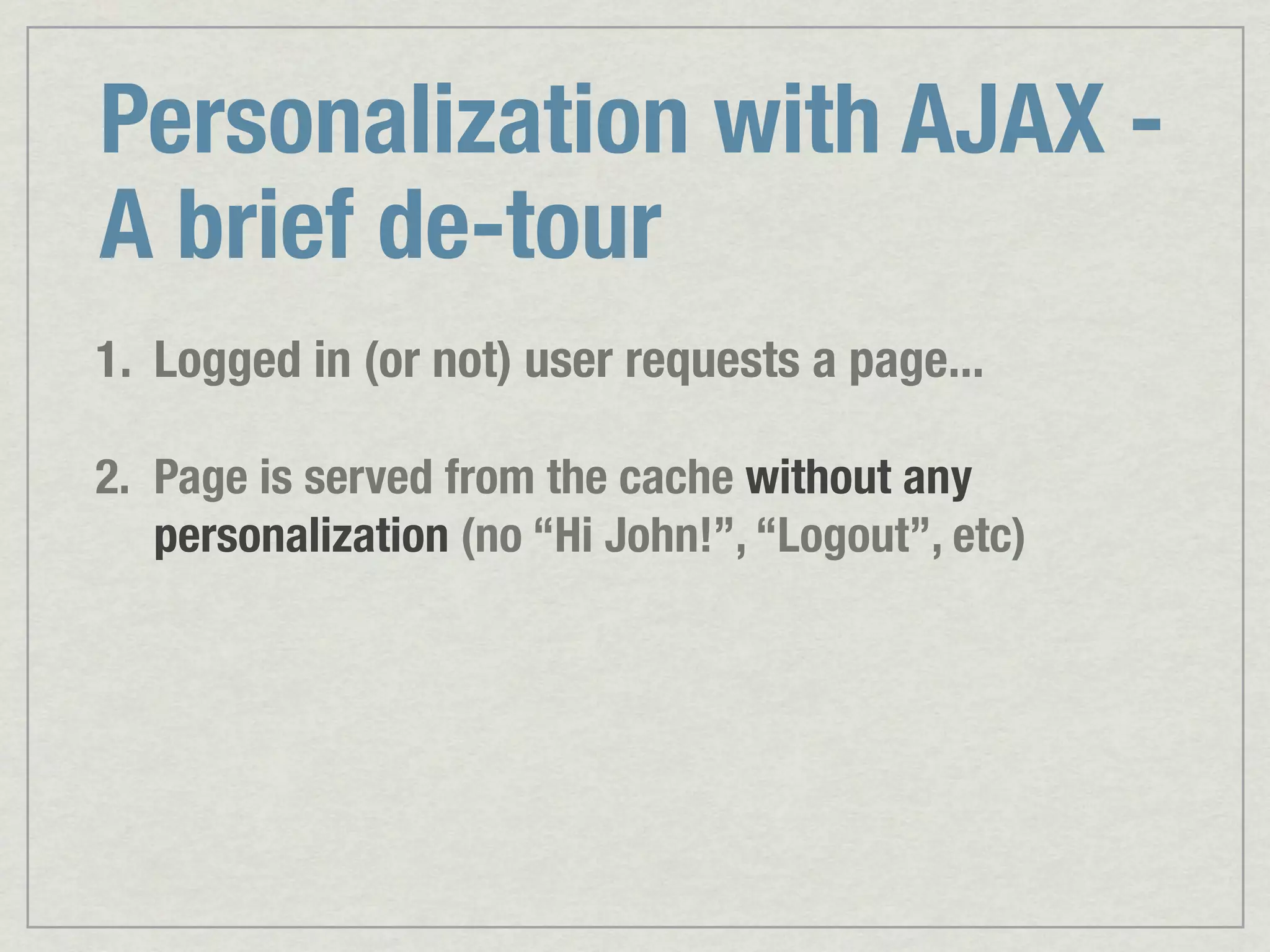 Personalization with AJAX - A brief de-tour 1. Logged in (or not) user requests a page... 2. Page is served from the cache without any personalization (no “Hi John!”, “Logout”, etc) 